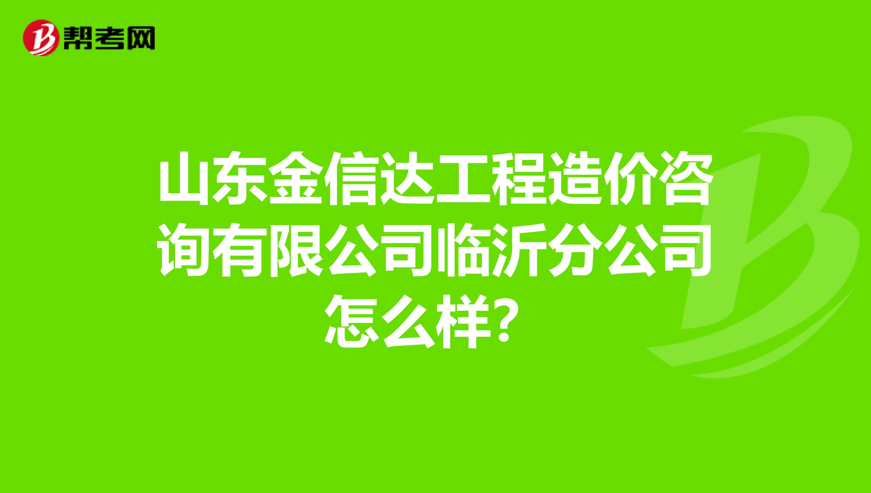 山东金信达工程造价咨询有限公司临沂分公司怎么样？