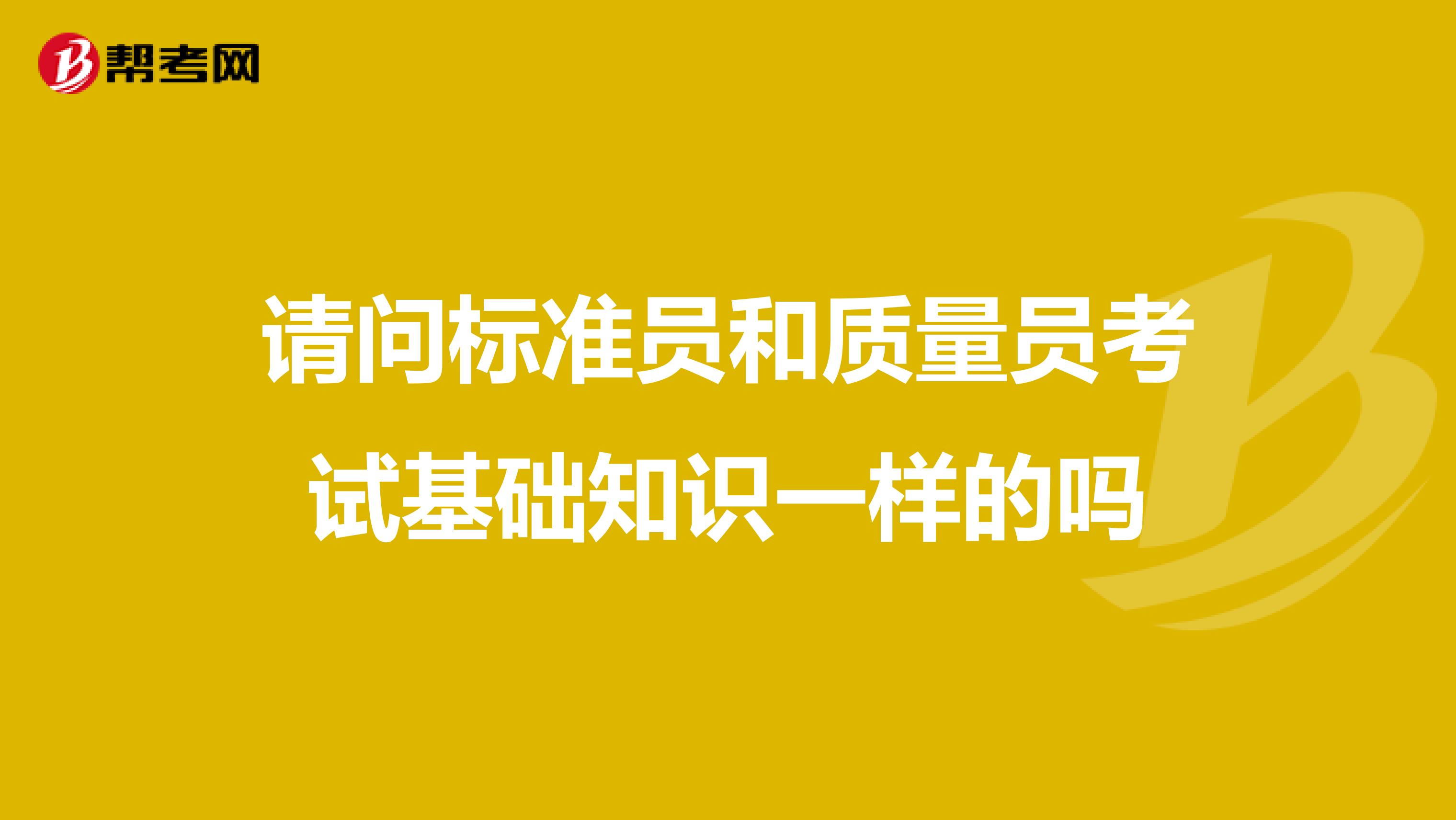 请问标准员和质量员考试基础知识一样的吗