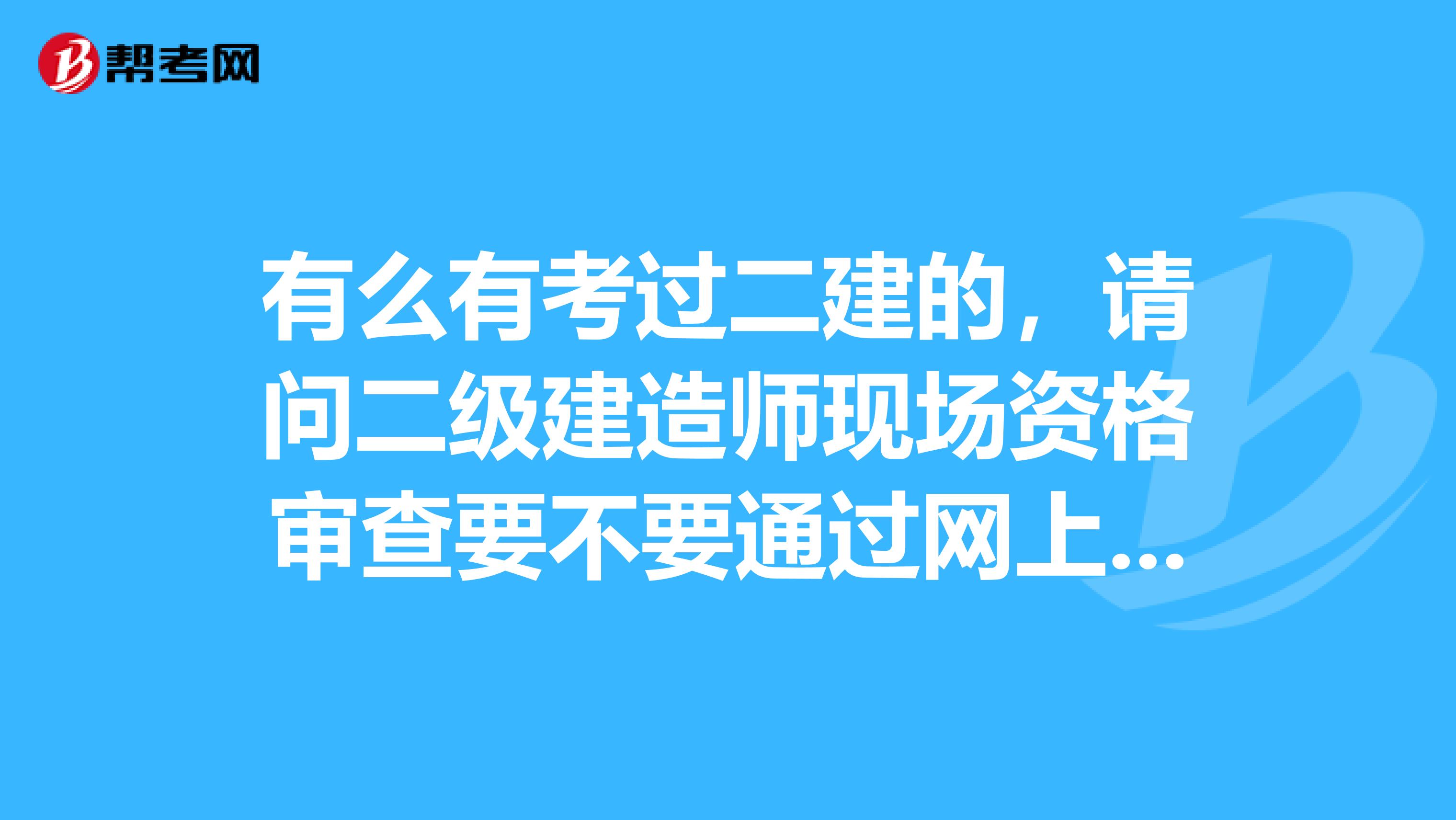 有么有考过二建的，请问二级建造师现场资格审查要不要通过网上查学历证书真假我想用假证考二建麻烦各位