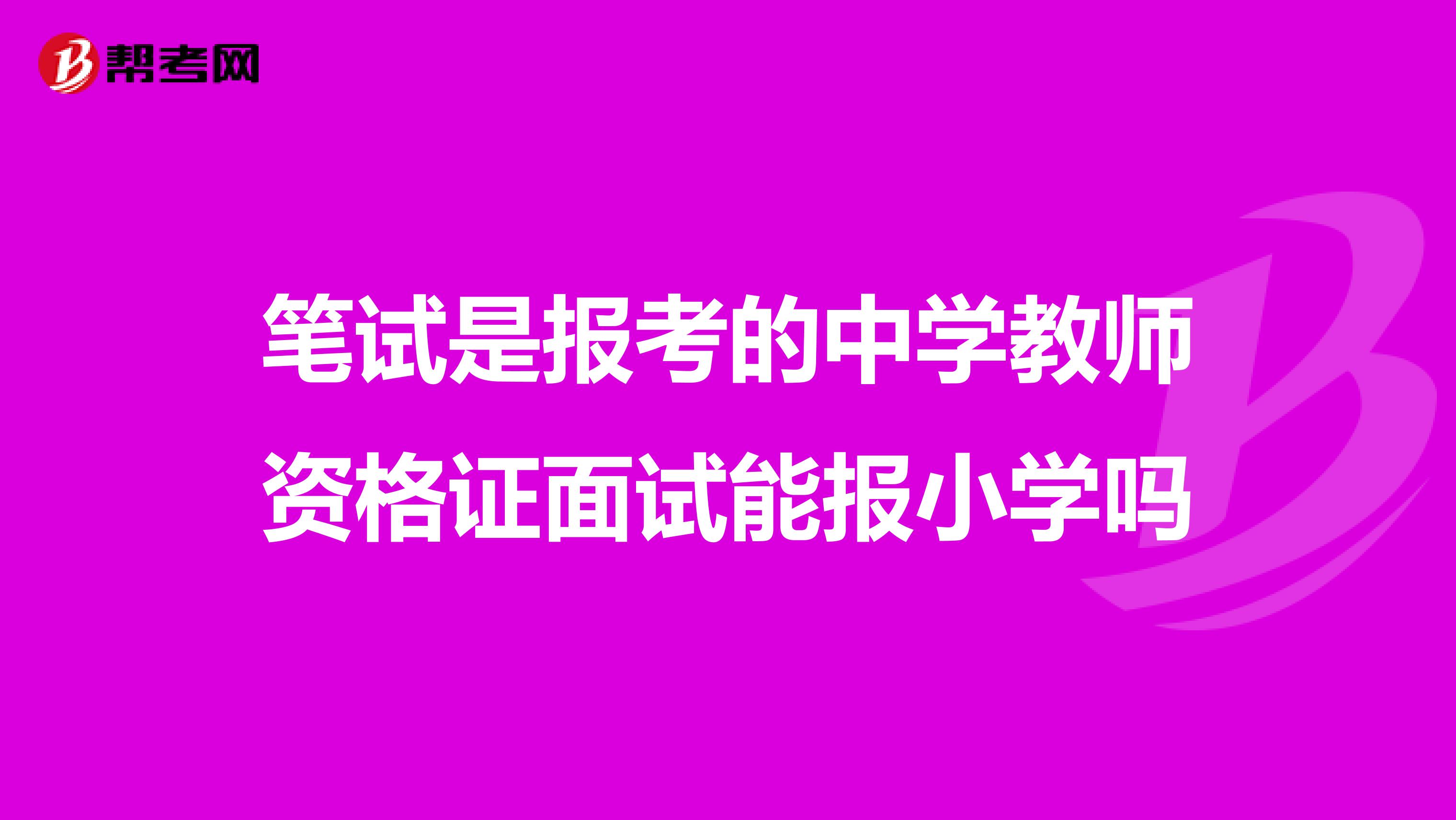 筆試是報考的中學(xué)教師資格證面試能報小學(xué)嗎