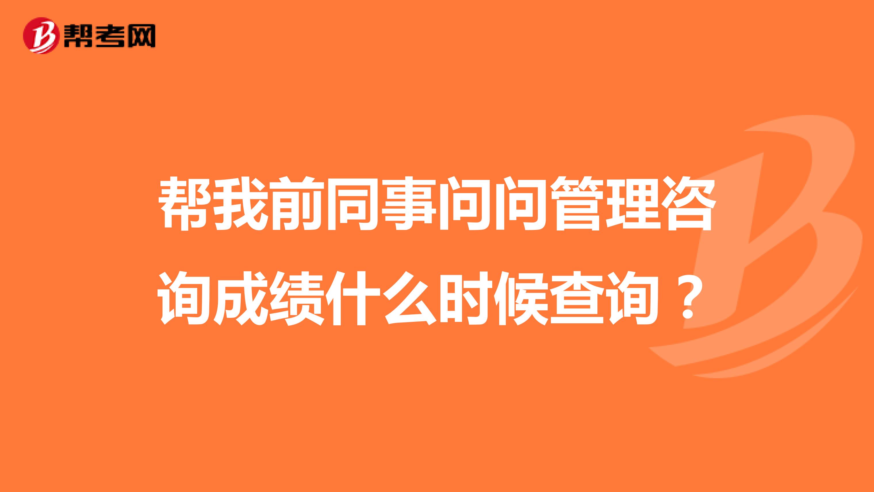 帮我前同事问问管理咨询成绩什么时候查询？