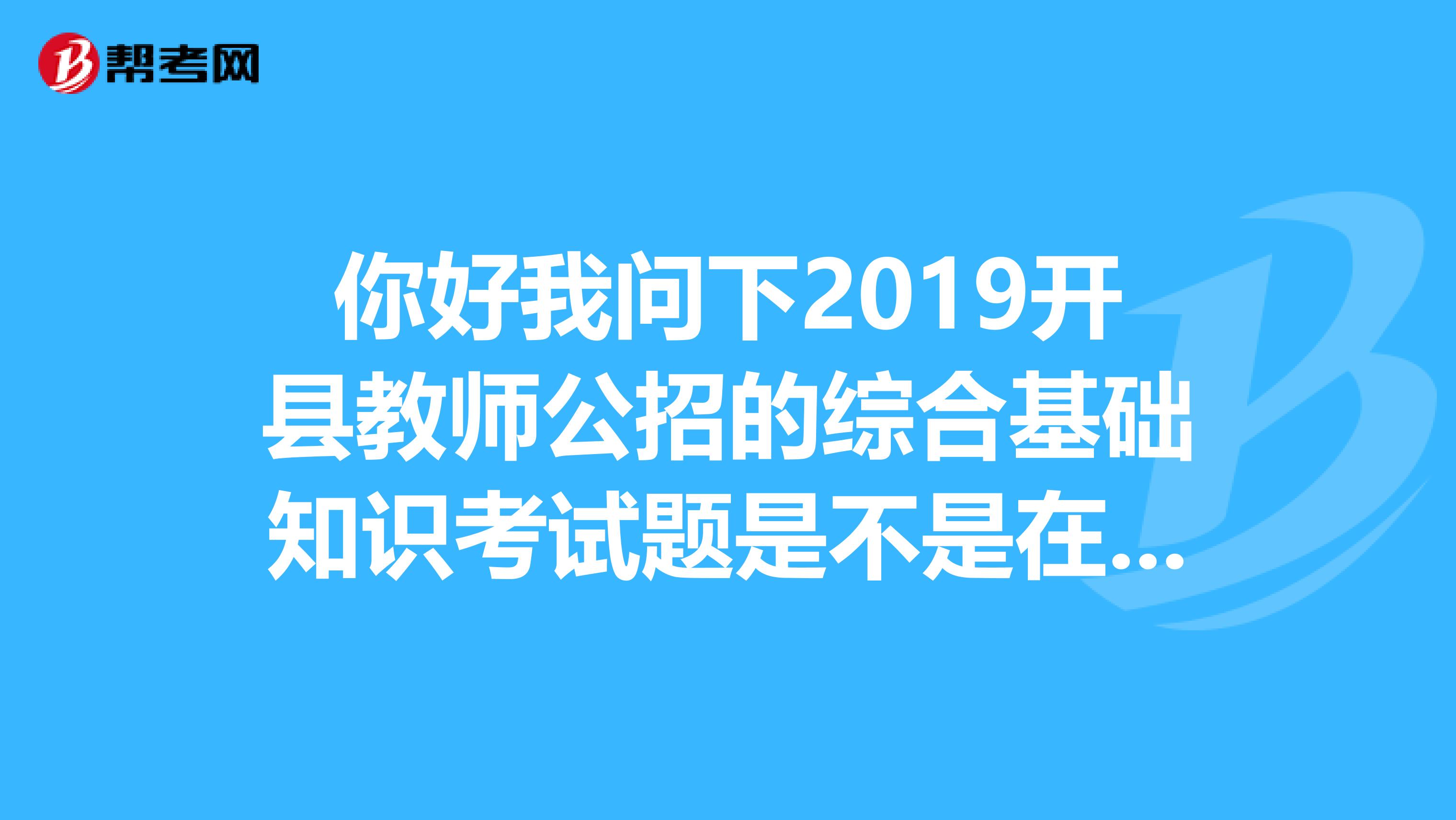 你好我问下2019开县教师公招的综合基础知识考试题是不是在重庆市人事局出的那本练习题中都找的到？