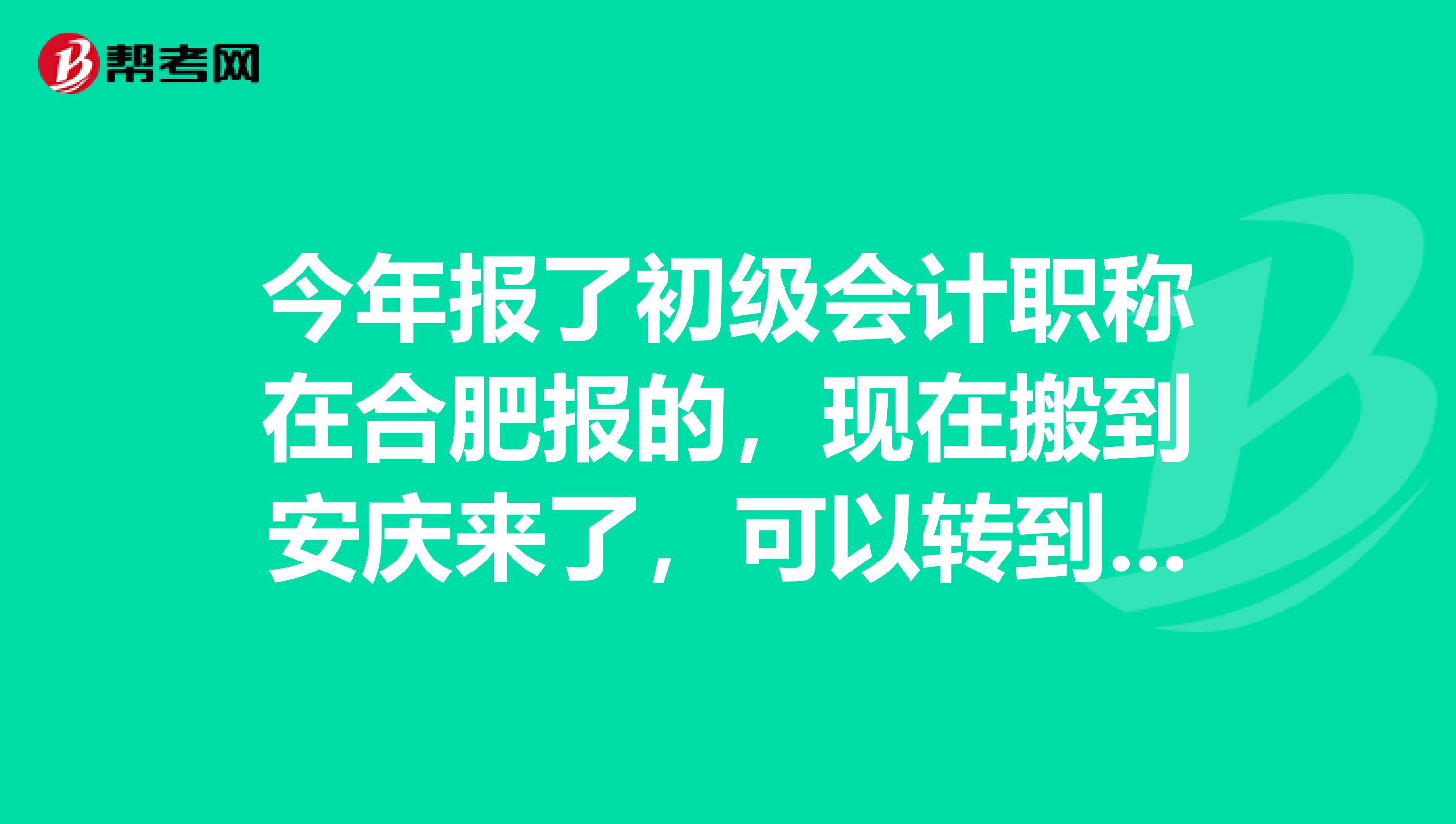 今年报了初级会计职称在合肥报的，现在搬到安庆来了，可以转到安庆考吗？