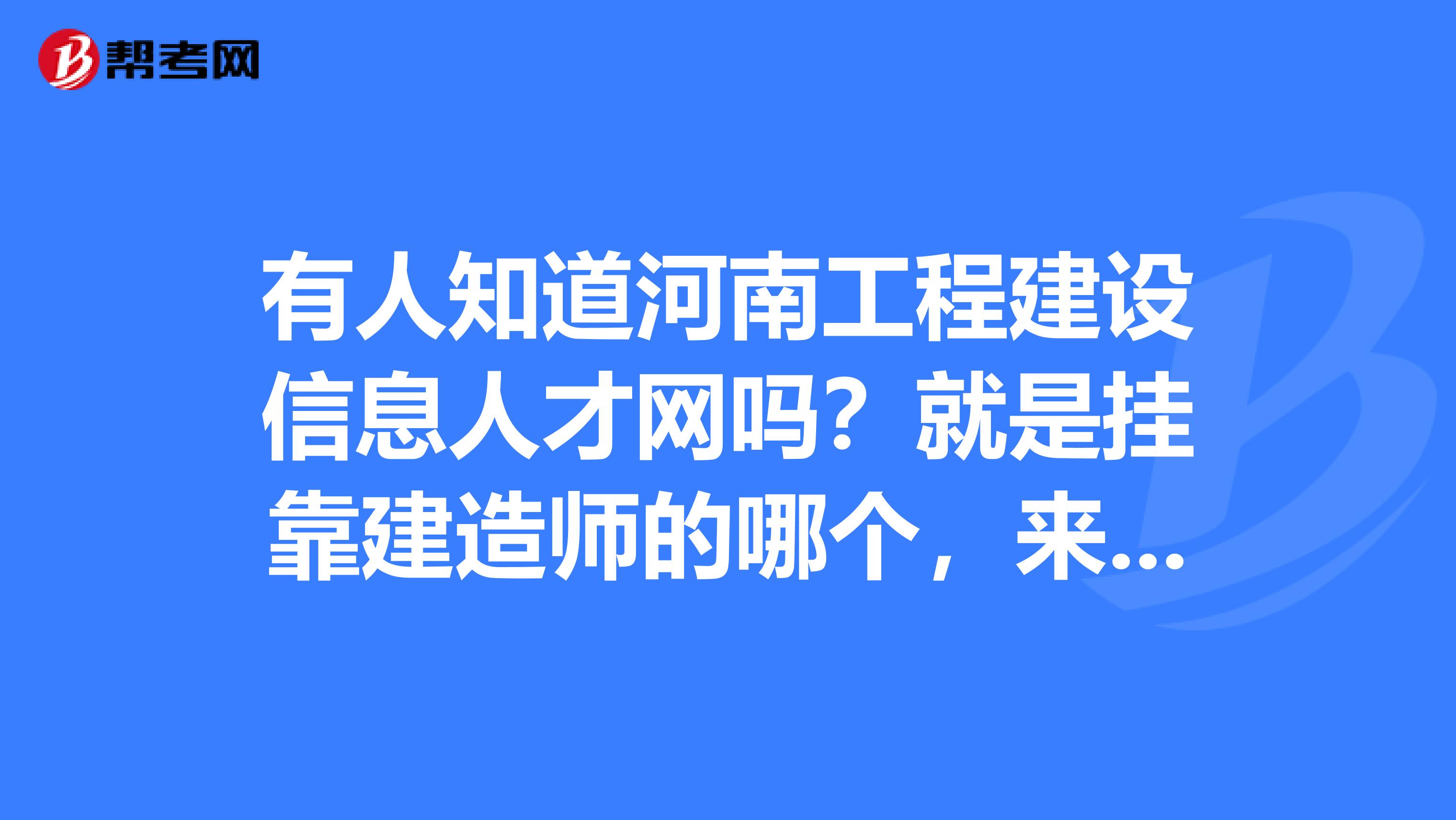 有人知道河南工程建设信息人才网吗?就是兼职建造师的哪个,来兼职的全拼网址那个。
