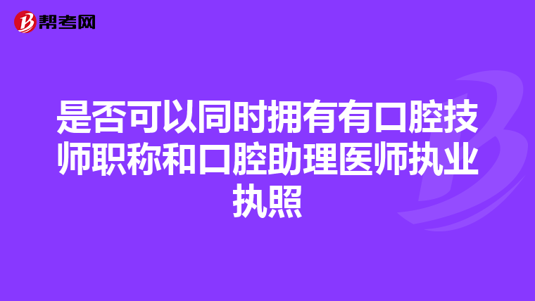 是否可以同时拥有有口腔技师职称和口腔助理医师执业执照