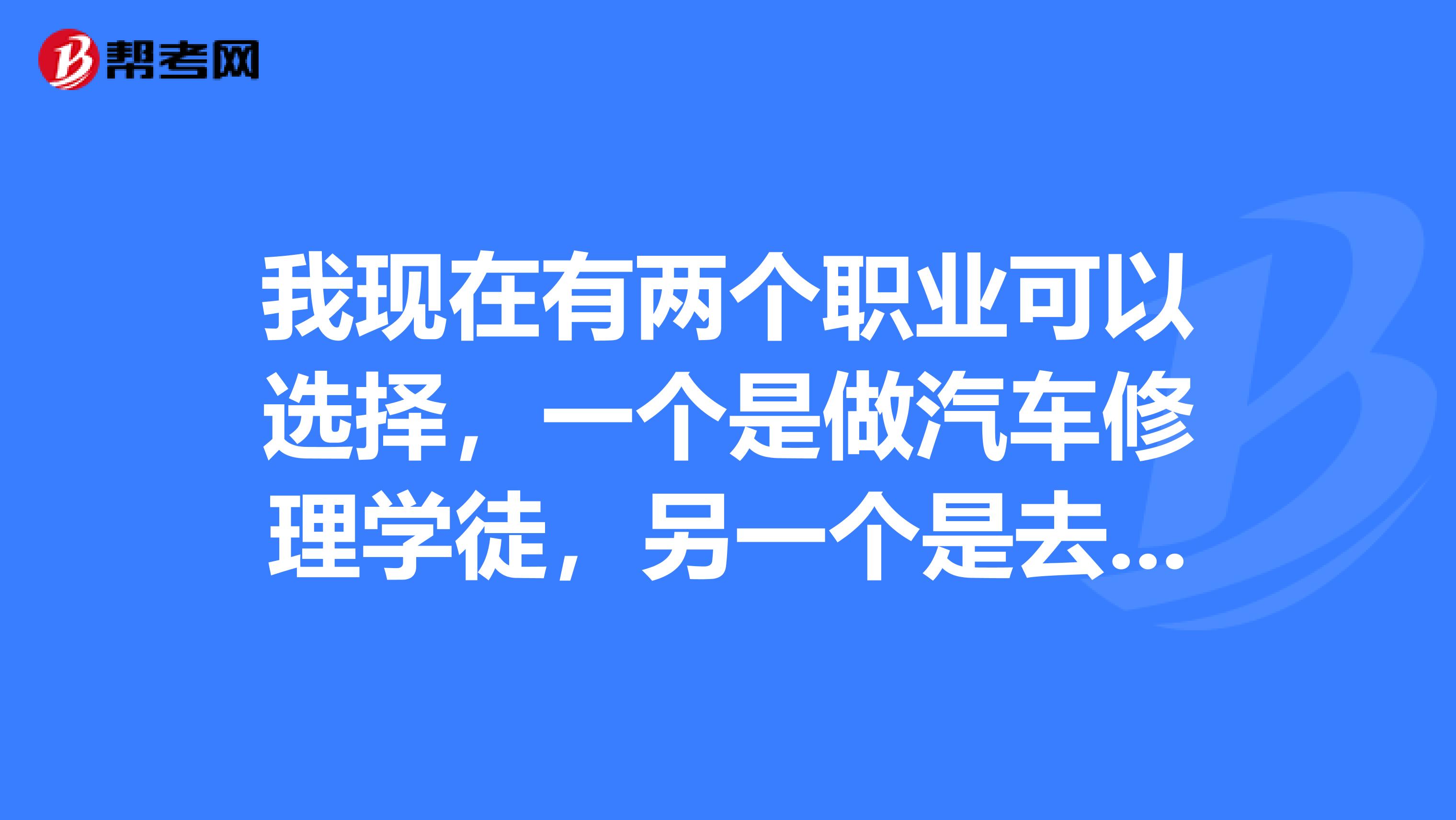 我现在有两个职业可以选择,一个是做汽车修理学徒,另一个是去工地做测量员,初入社会,希望有这