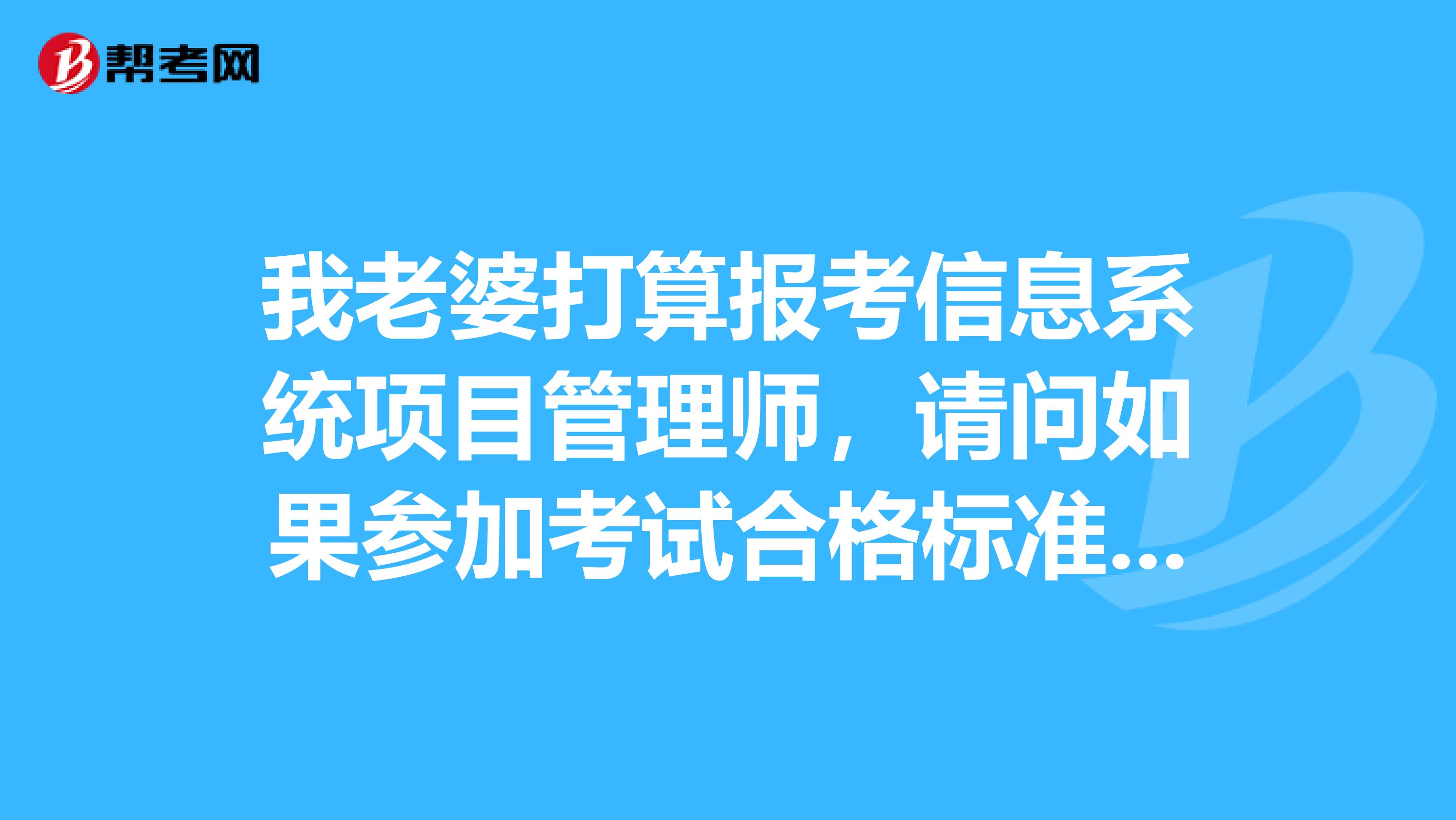 我老婆打算报考信息系统项目管理师，请问如果参加考试合格标准什么时候出来？