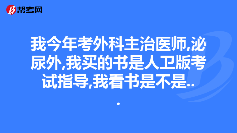 我今年考外科主治医师,泌尿外,我买的书是人卫版考试指导,我看书是不是...