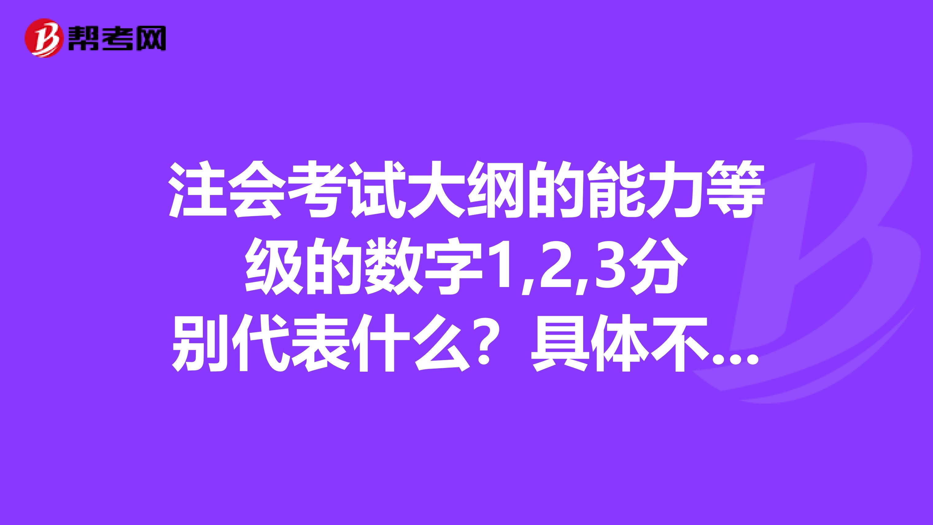 注会考试大纲的能力等级的数字1,2,3分别代表什么?具体不同等级有什么要求啊?请帮我回答详细一些,谢谢啦