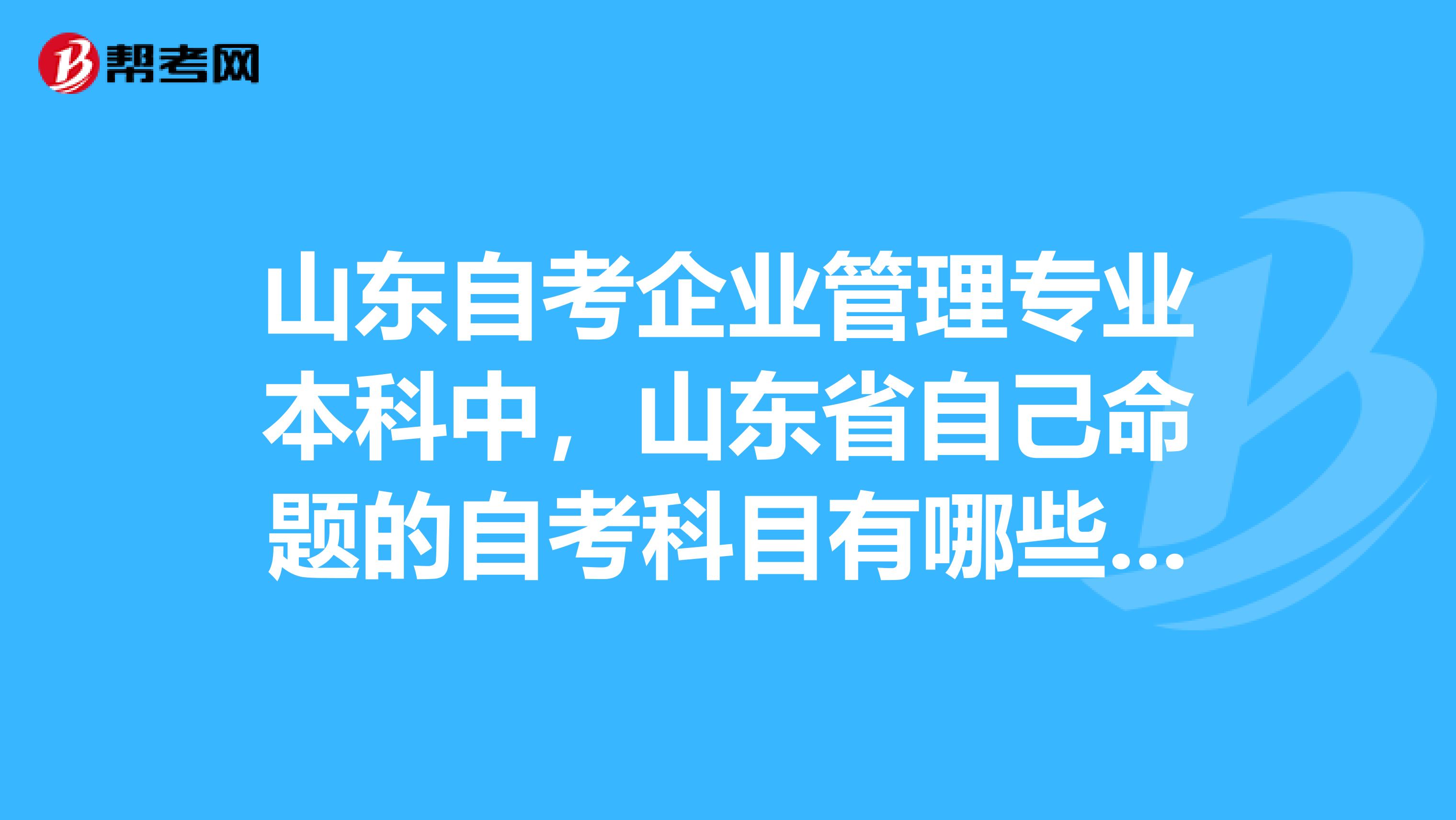 山东自考企业管理专业本科中,山东省自己命题的自考科目有哪些?使用全国卷的自考科目有哪些?