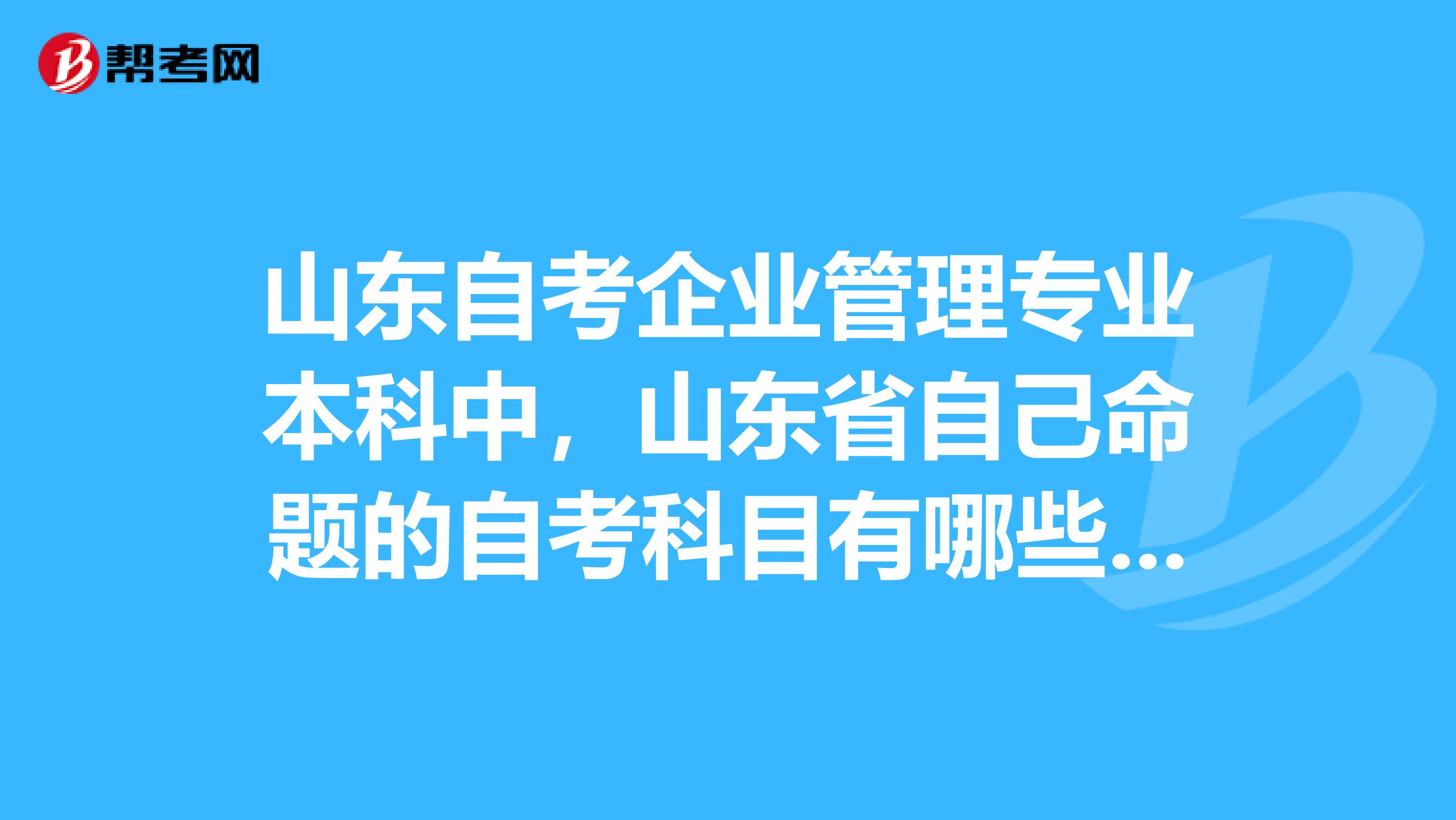 山东自考企业管理专业本科中，山东省自己命题的自考科目有哪些？使用全国卷的自考科目有哪些？