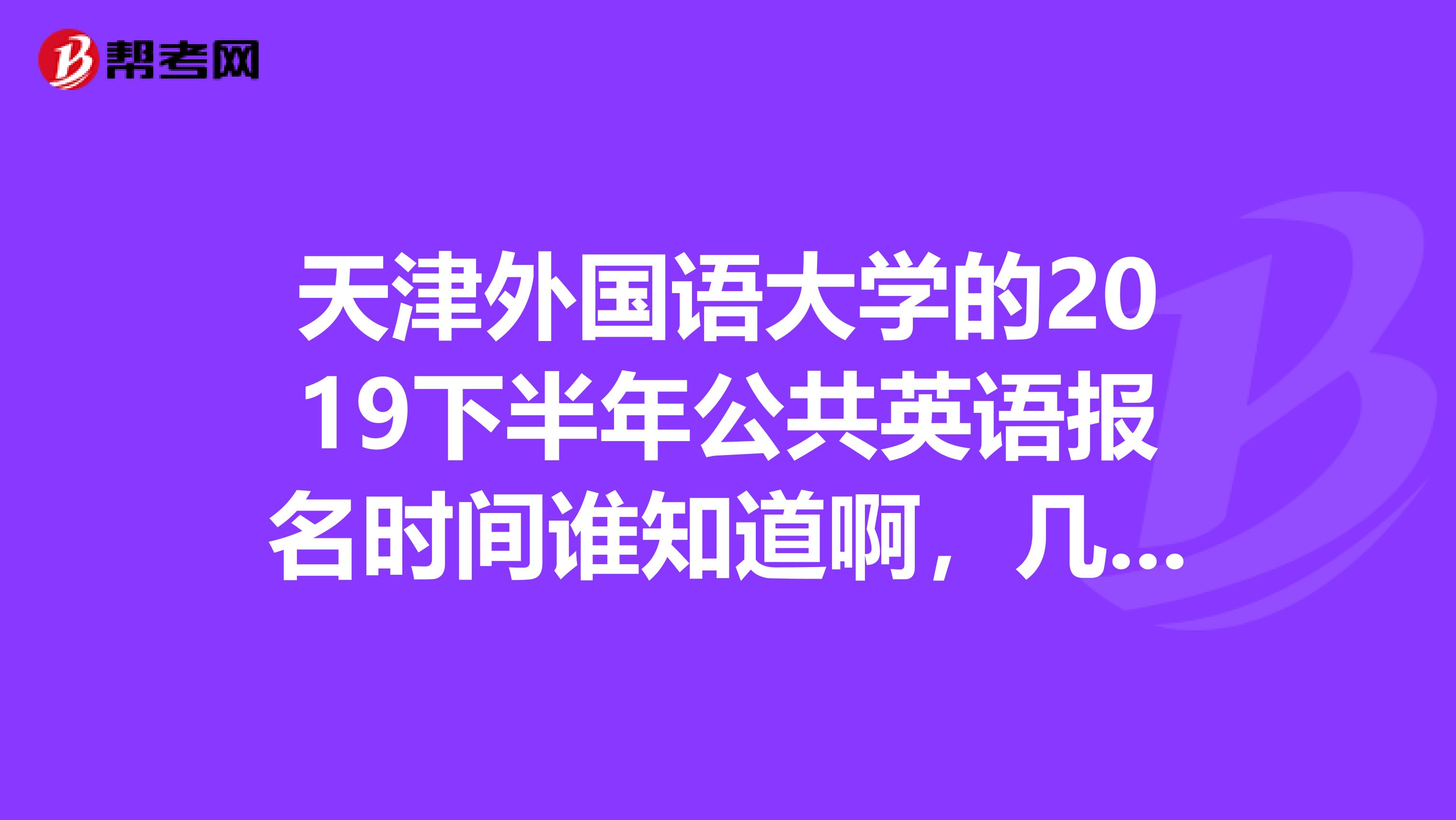 天津外国语大学的2019下半年公共英语报名时间谁知道啊，几点开始几点结束，在哪里报名