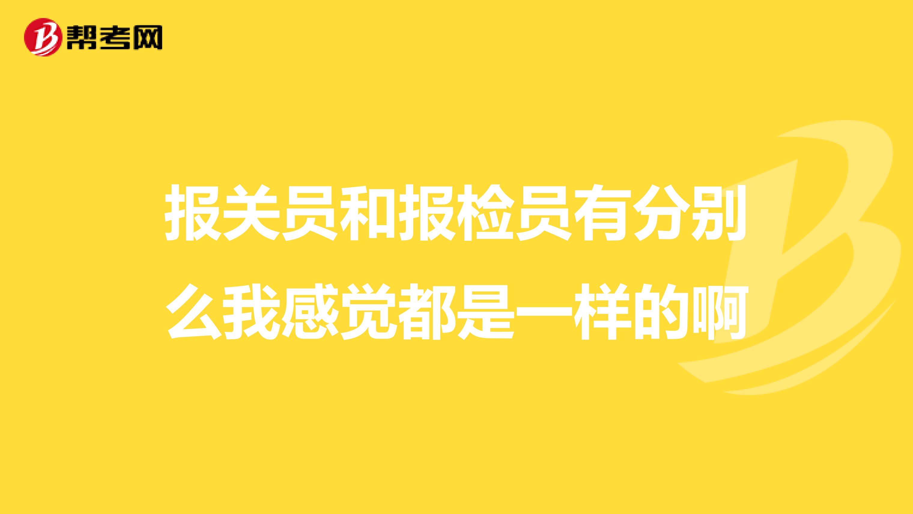 報關(guān)員和報檢員有分別么我感覺都是一樣的啊