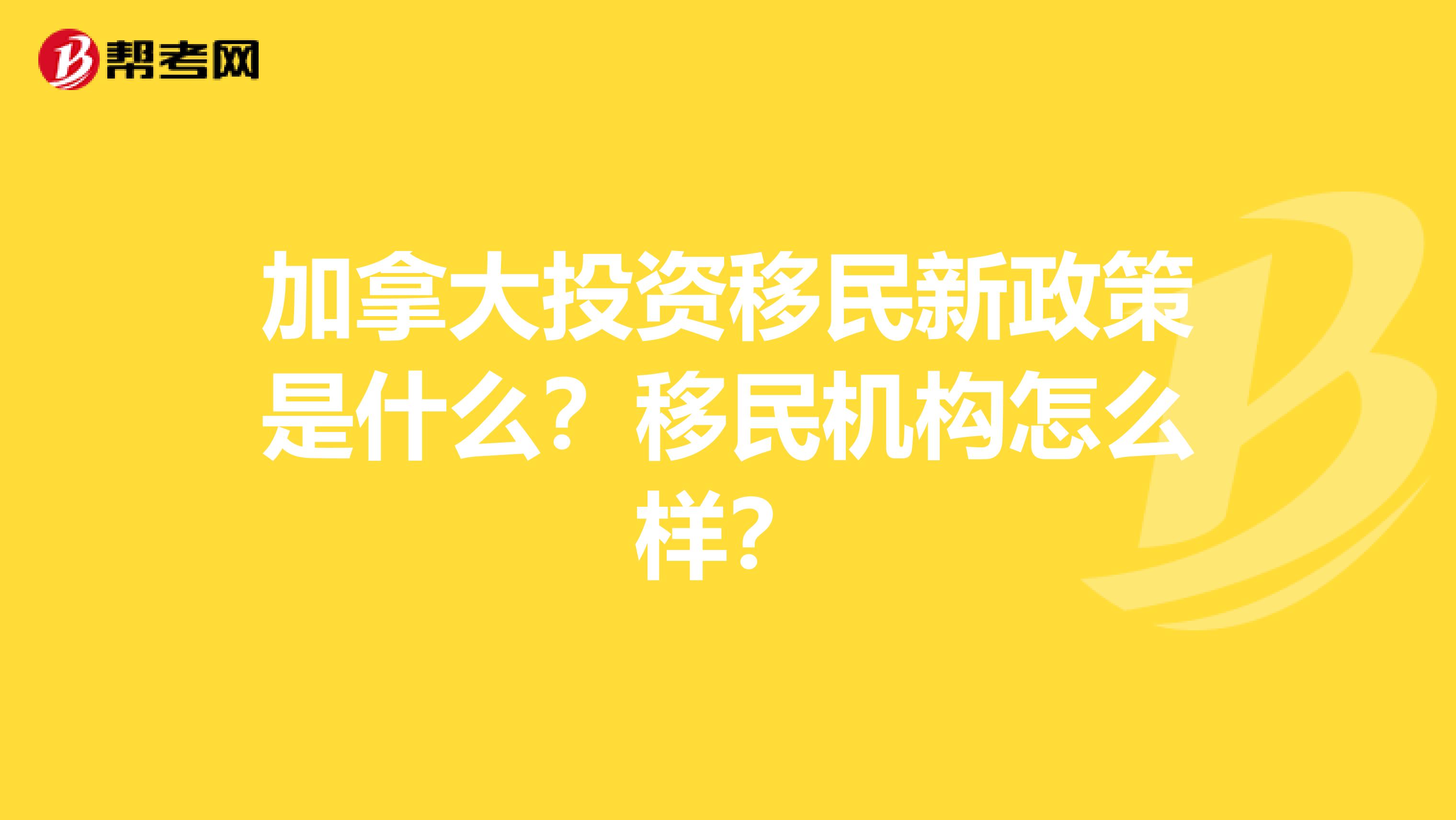 加拿大投资移民新政策是什么？移民机构怎么样？