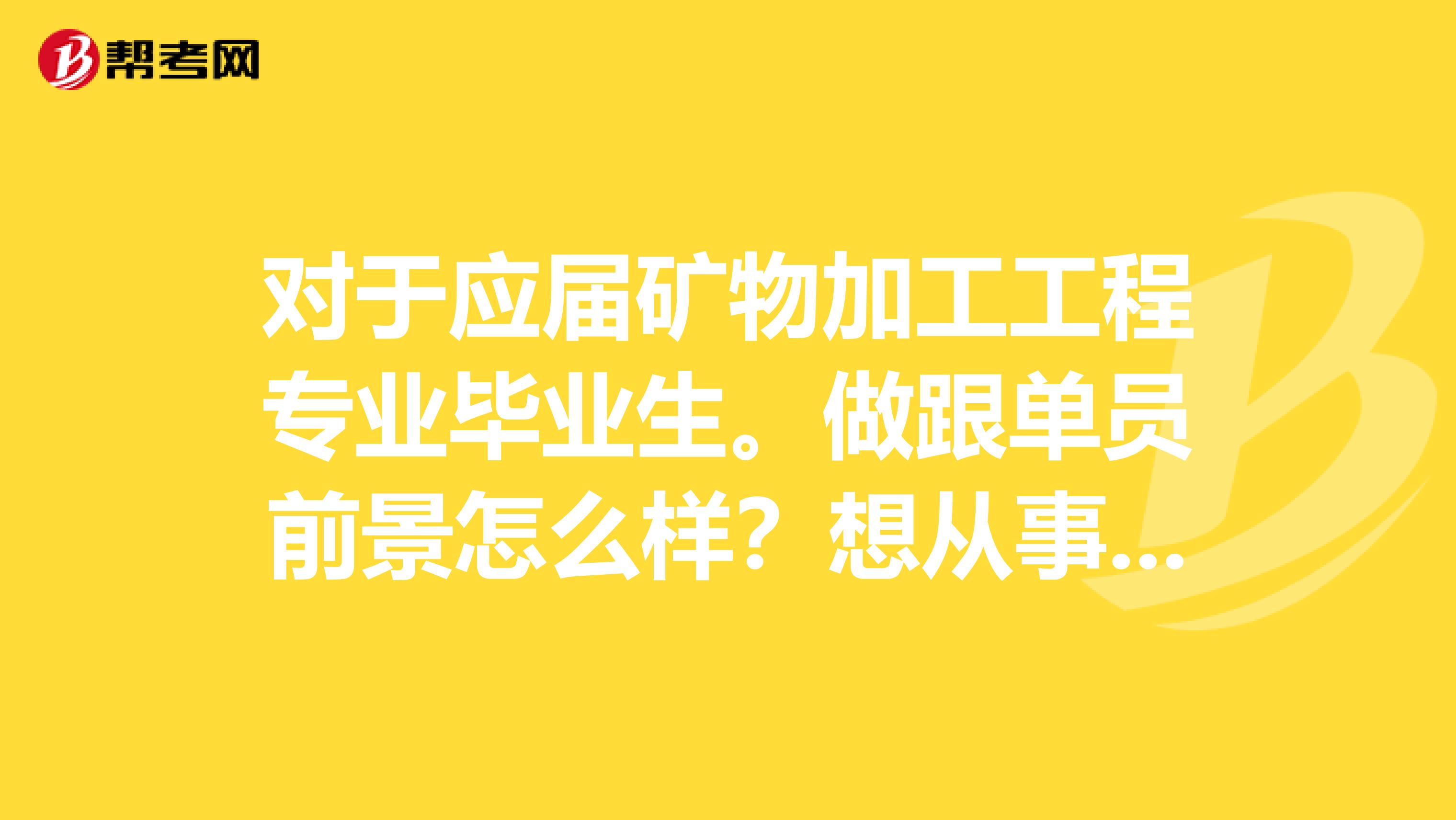 对于应届矿物加工工程专业毕业生。做跟单员前景怎么样？想从事跟单工作。