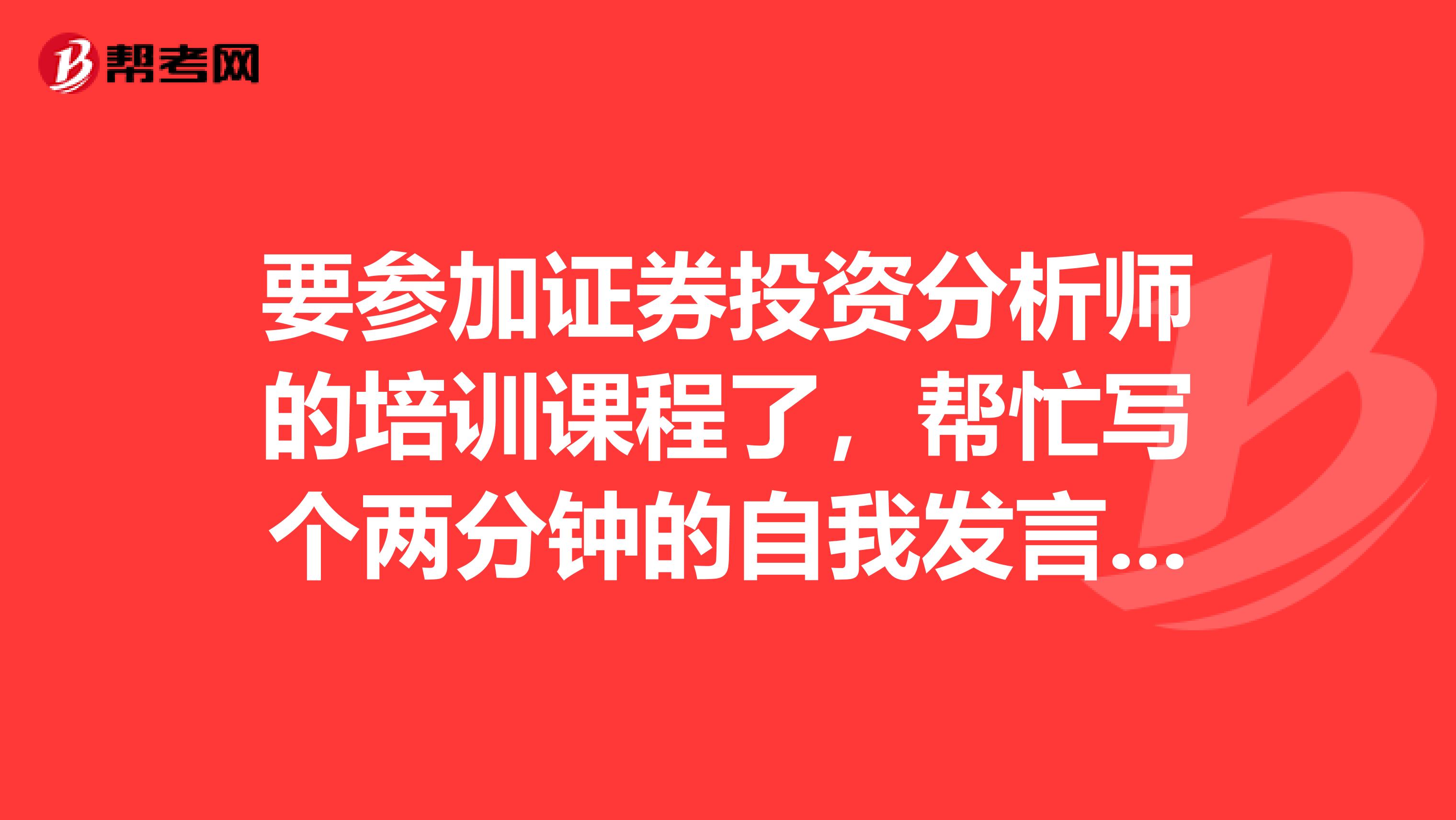 要参加证券投资分析师的培训课程了,帮忙写个两分钟的自我发言,200分,好的追加