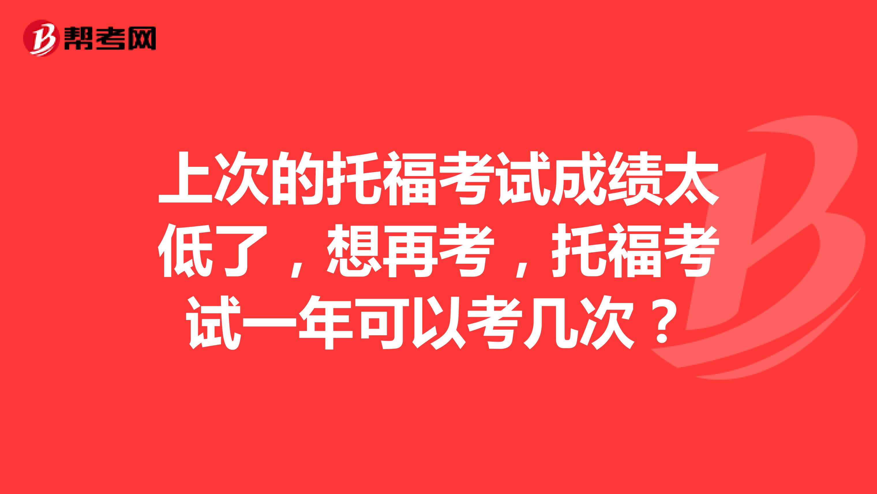 上次的托福考试成绩太低了,想再考,托福考试一年可以考几次?