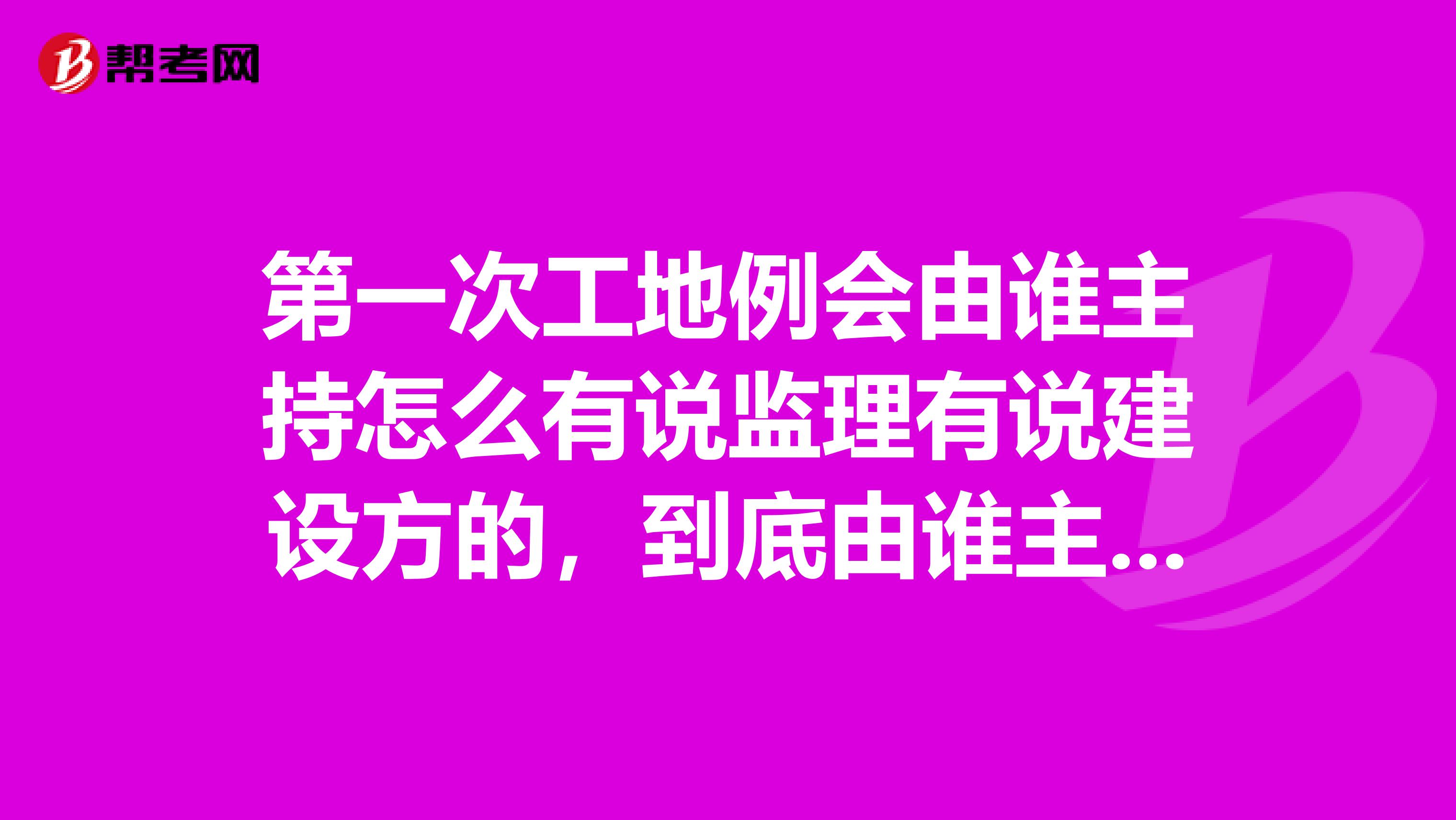 第一次工地例会由谁主持怎么有说监理有说建设方的，到底由谁主持例外工地例会和工地会议不一样么