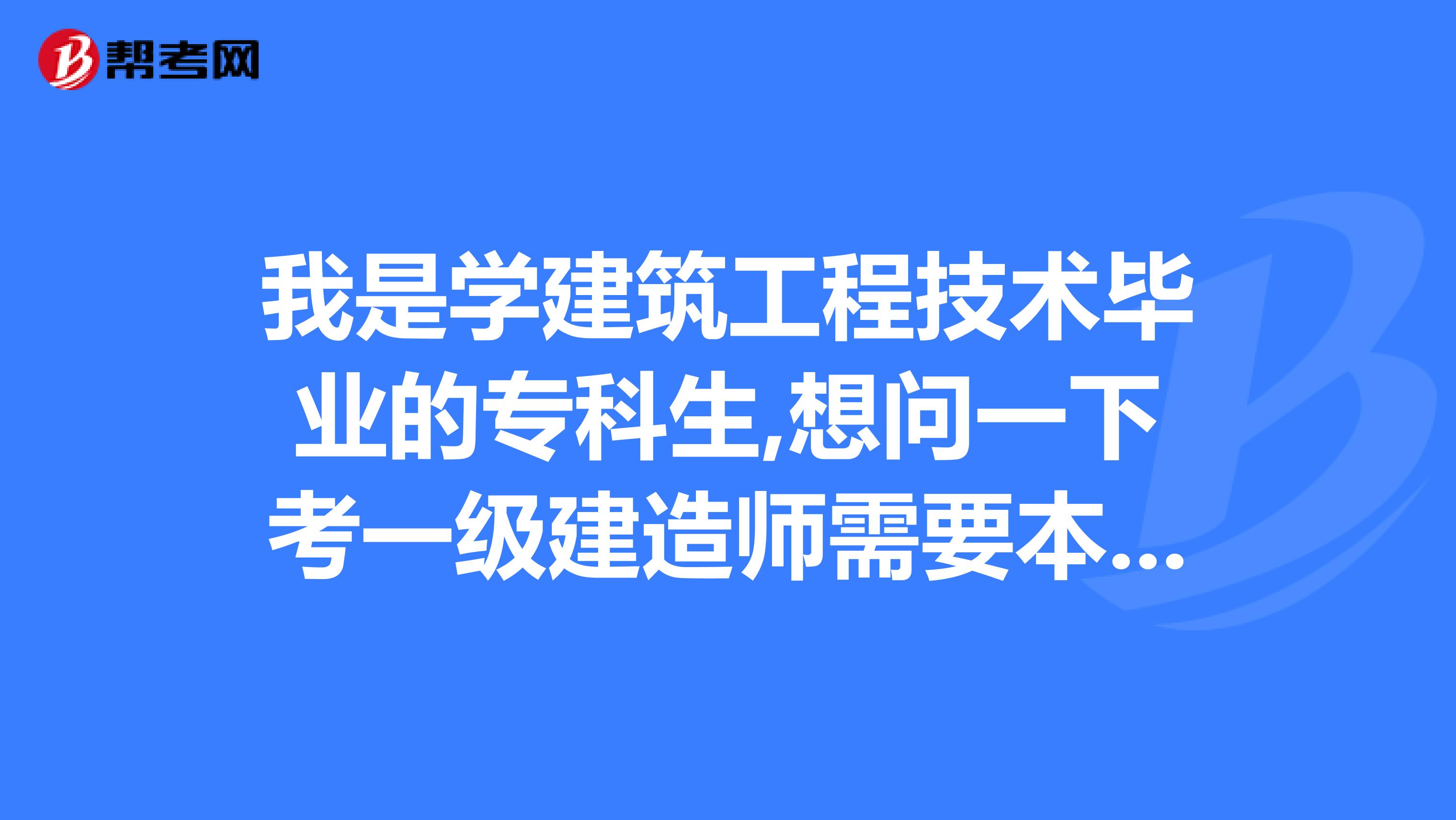 我是学建筑工程技术毕业的专科生,想问一下考一级建造师需要本科文凭吗