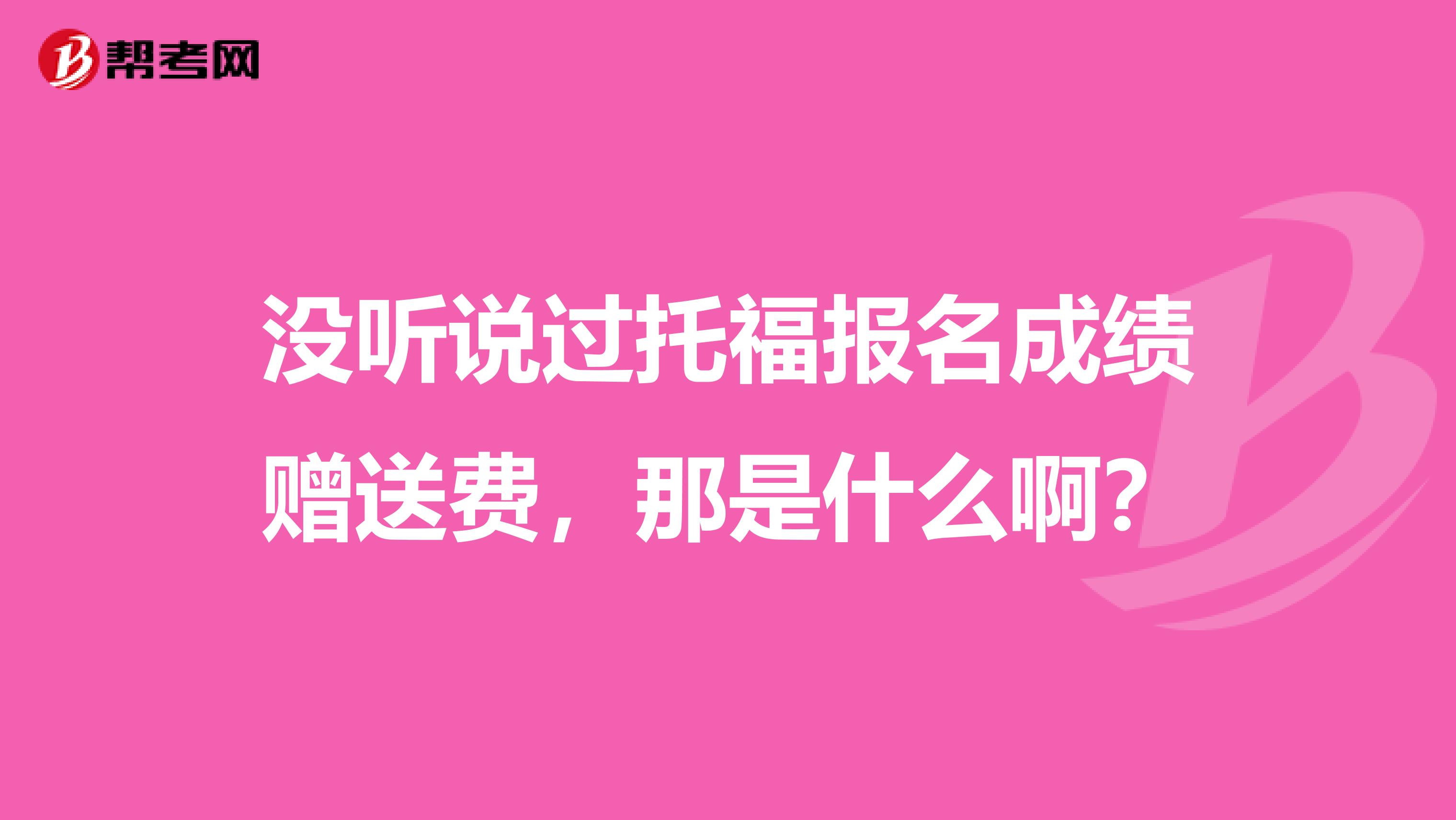 没听说过托福报名成绩赠送费,那是什么啊?