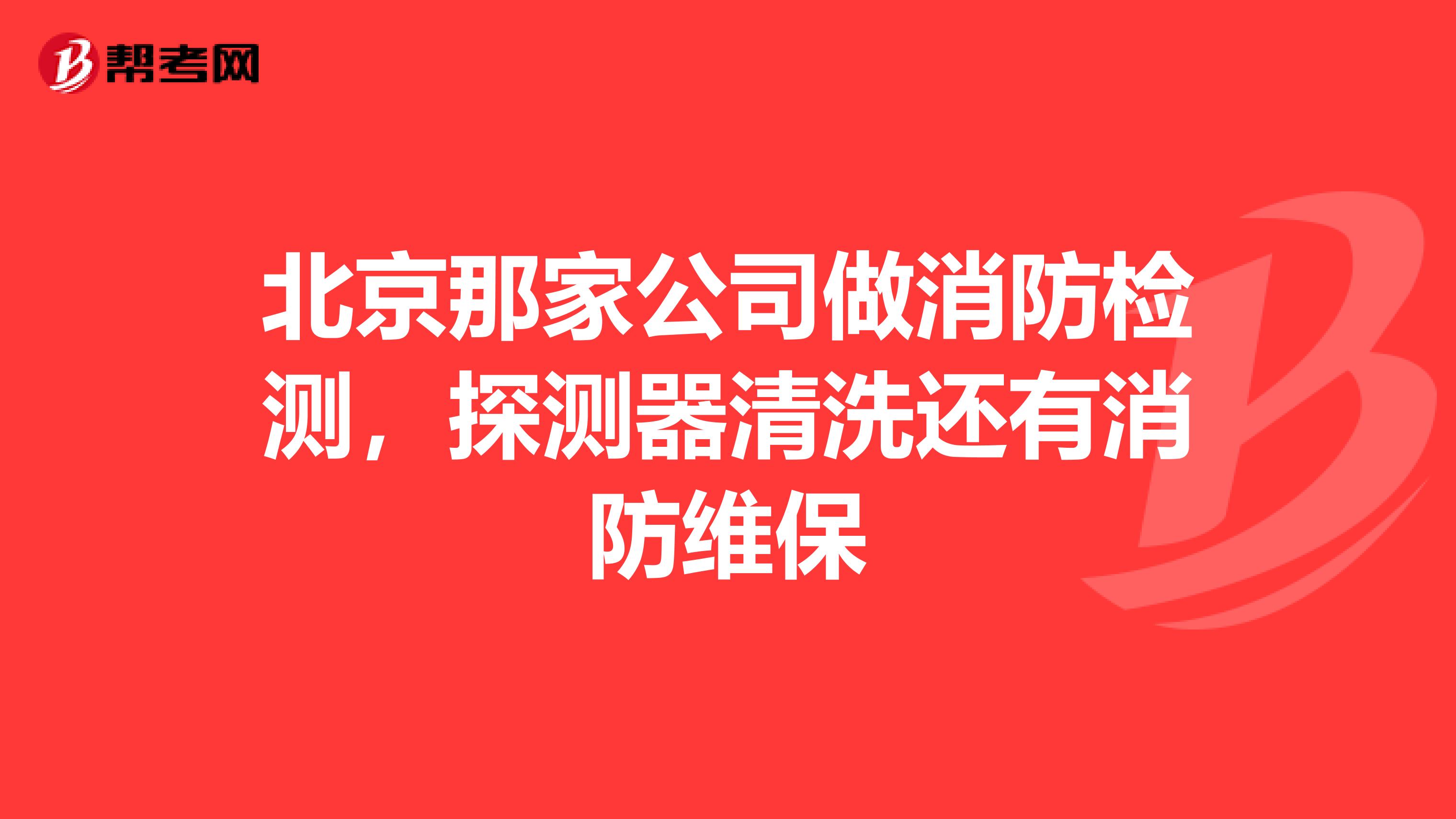 北京那家公司做消防检测,探测器清洗还有消防维保