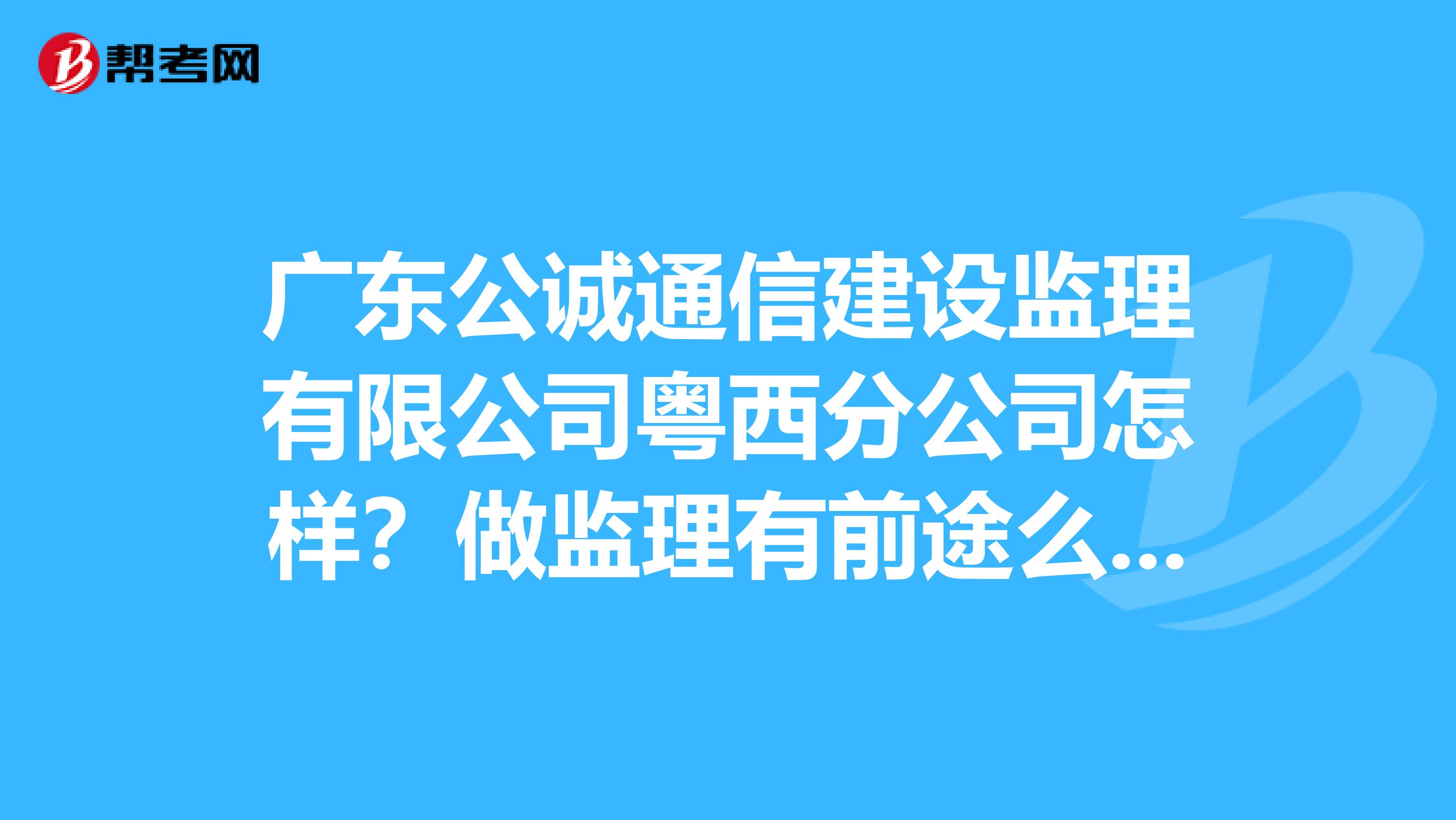广东公诚通信建设监理有限公司粤西分公司怎样?做监理有前途么?求解