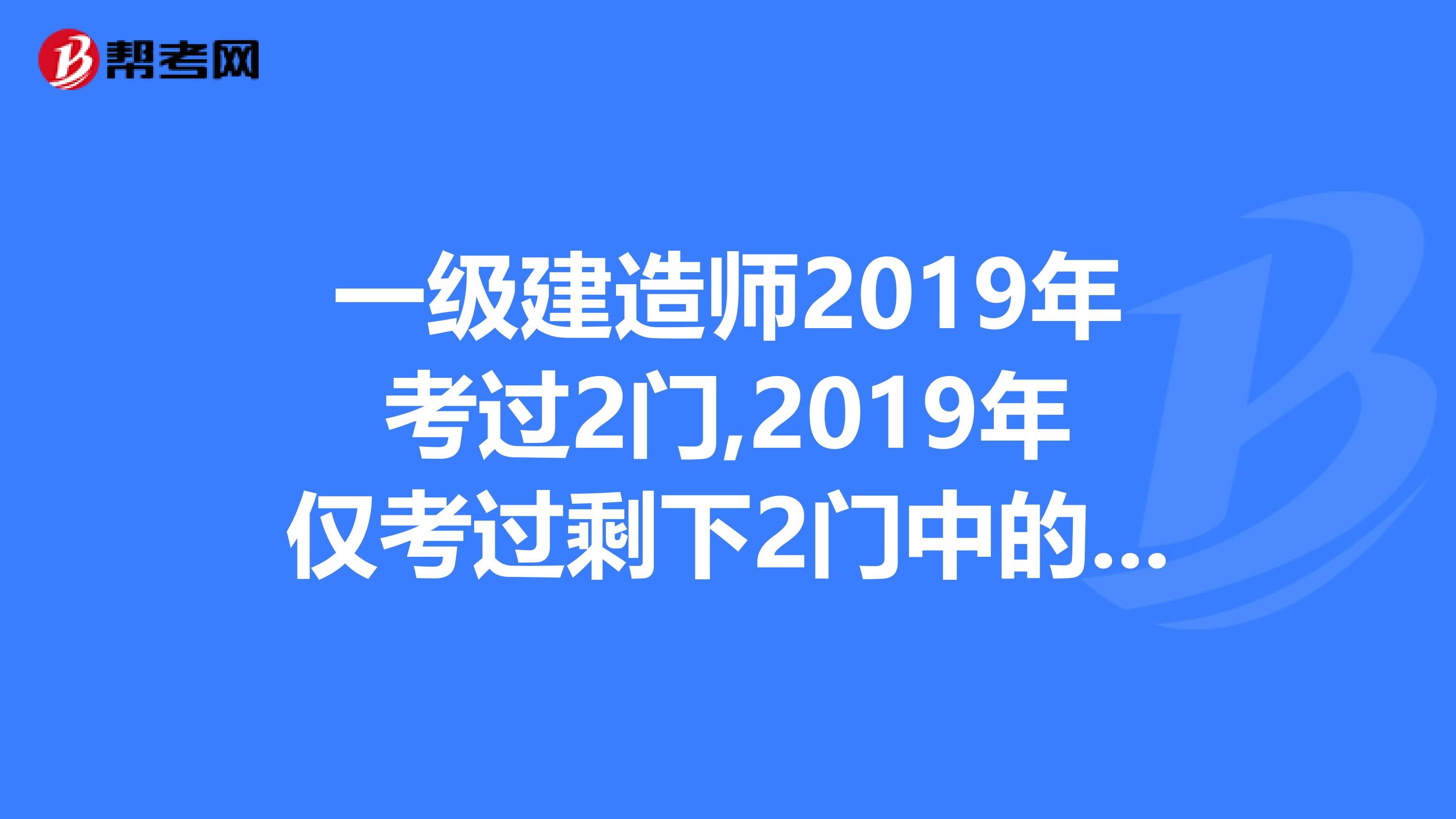 一级建造师2019年考过2门,2019年仅考过剩下2门中的一门,请问2019年再考几门能全过关
