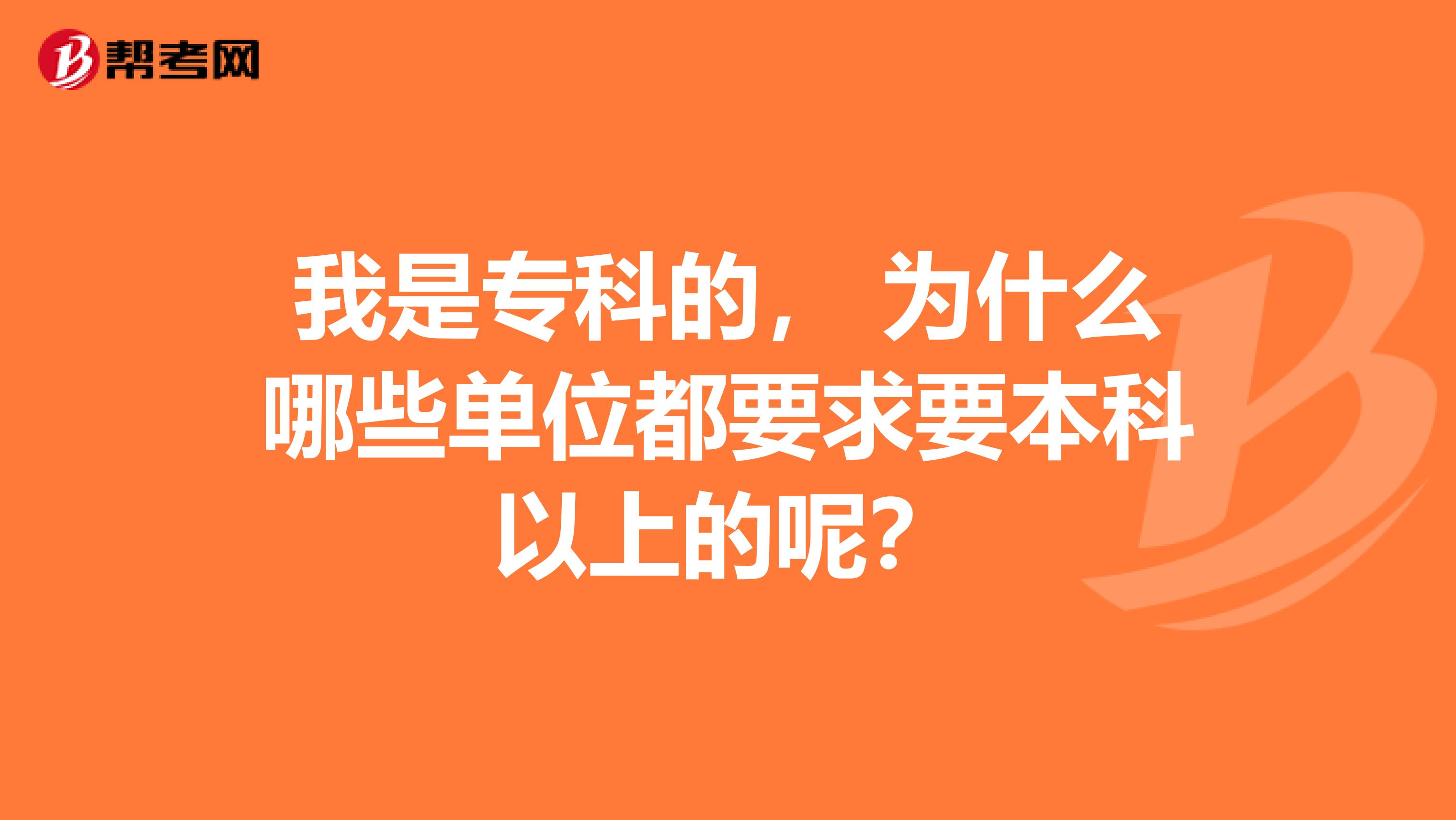 我是专科的， 为什么哪些单位都要求要本科以上的呢？