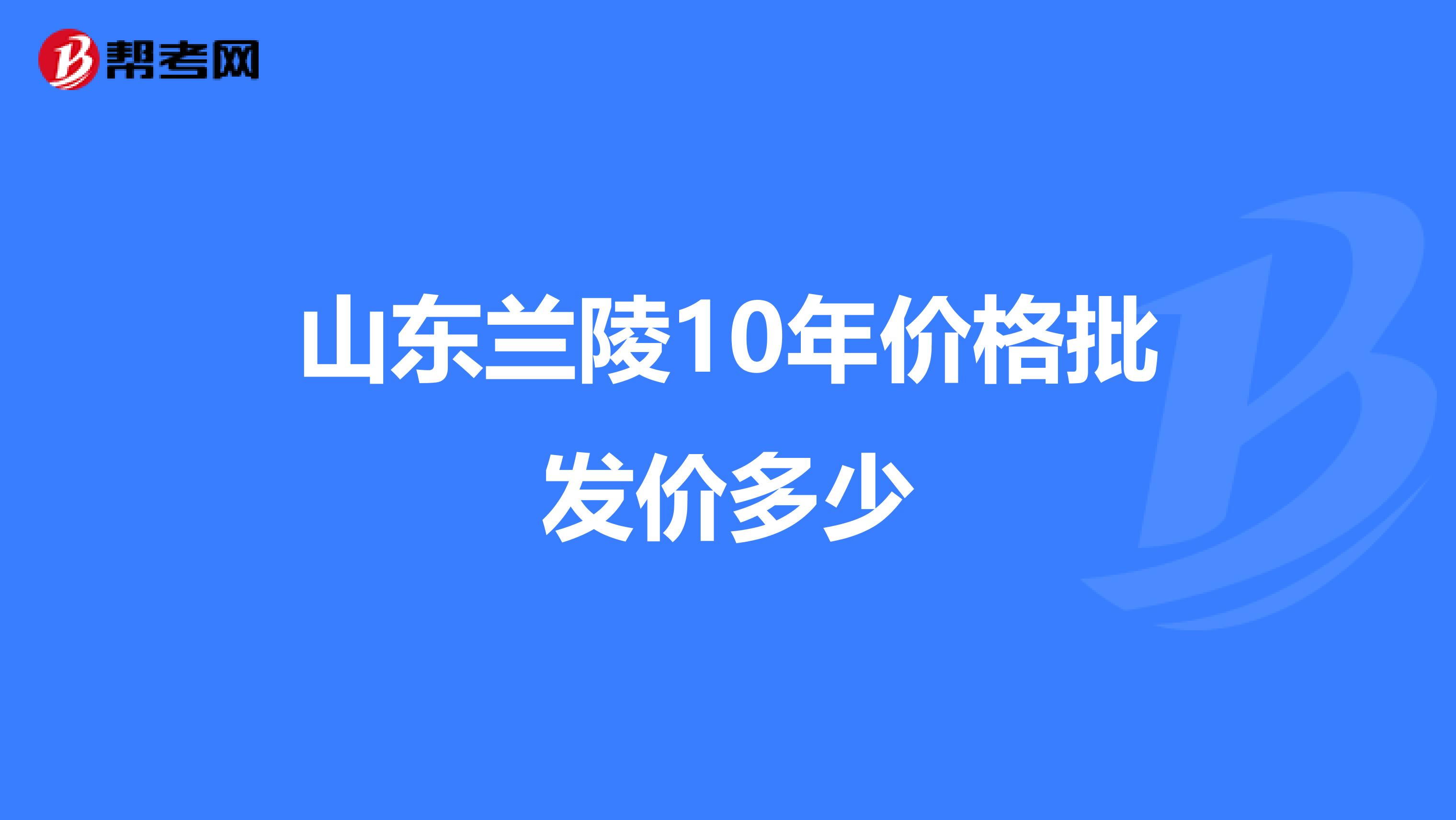 山東蘭陵10年價格批發(fā)價多少