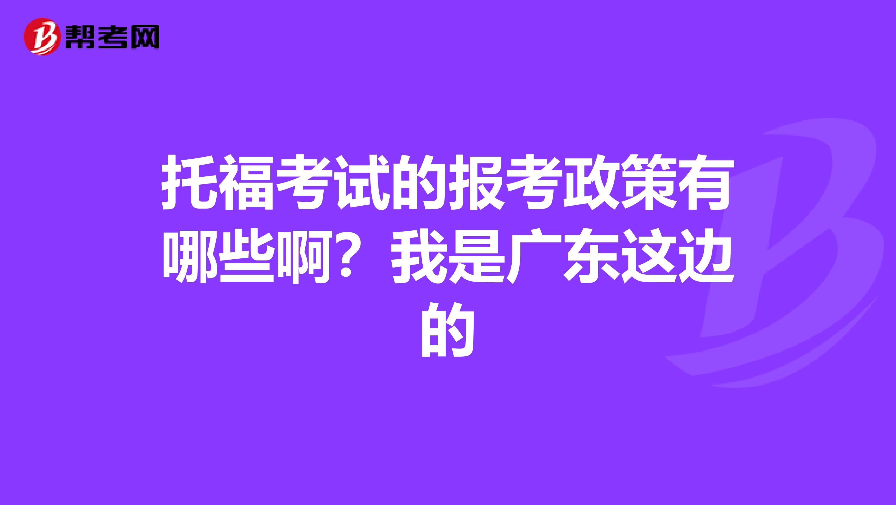 托福考试的报考政策有哪些啊?我是广东这边的