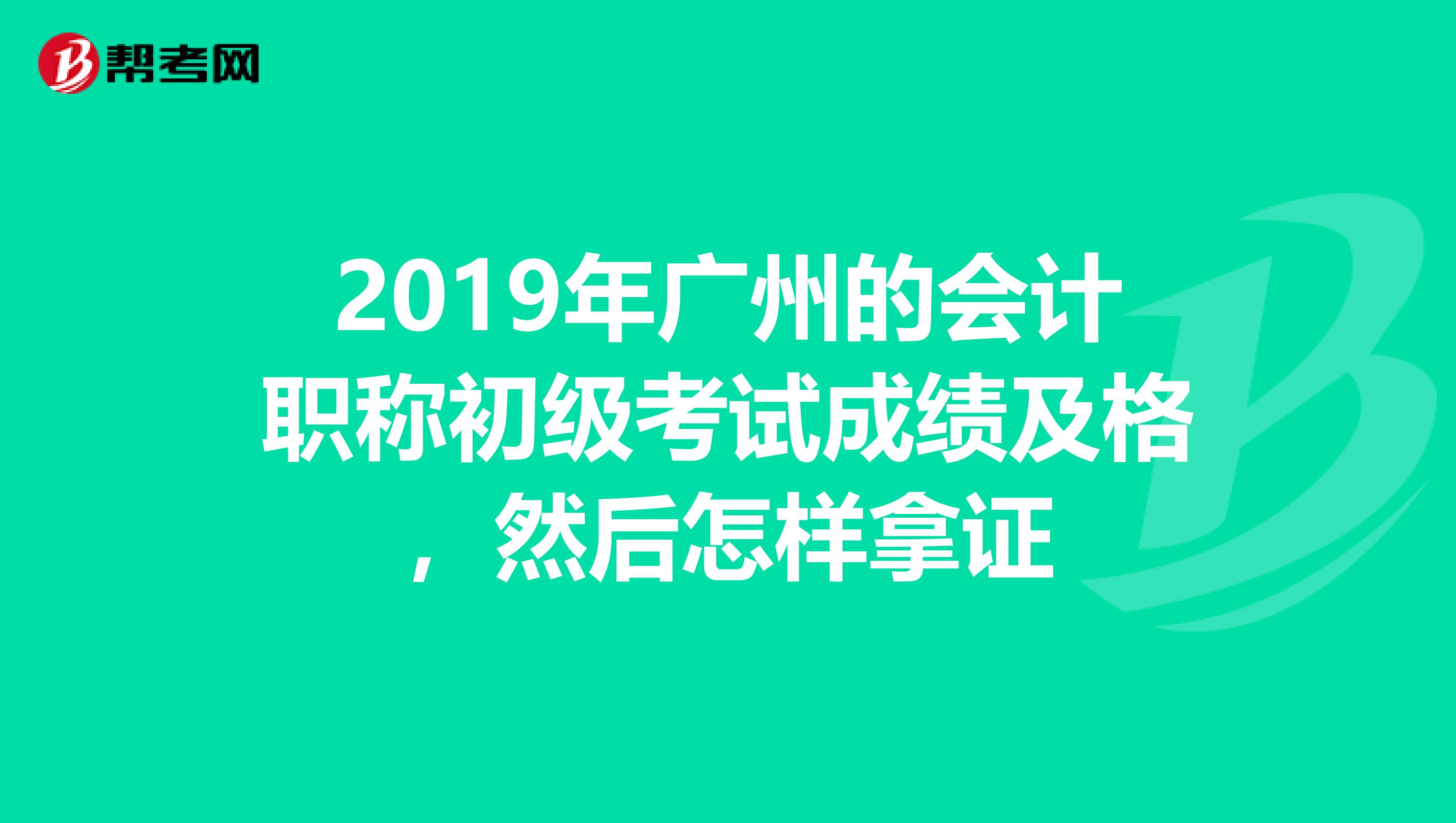 2019年广州的会计职称初级考试成绩及格,然后怎样拿证
