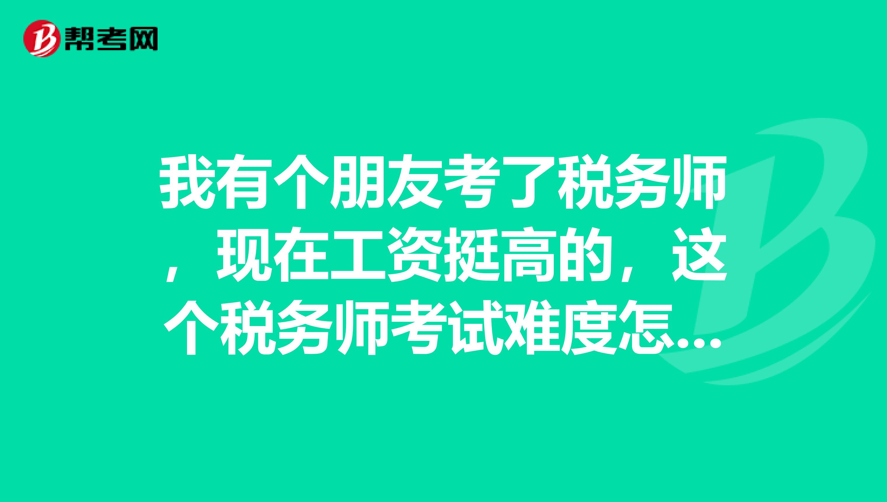 我有个朋友考了税务师，现在工资挺高的，这个税务师考试难度怎么样啊