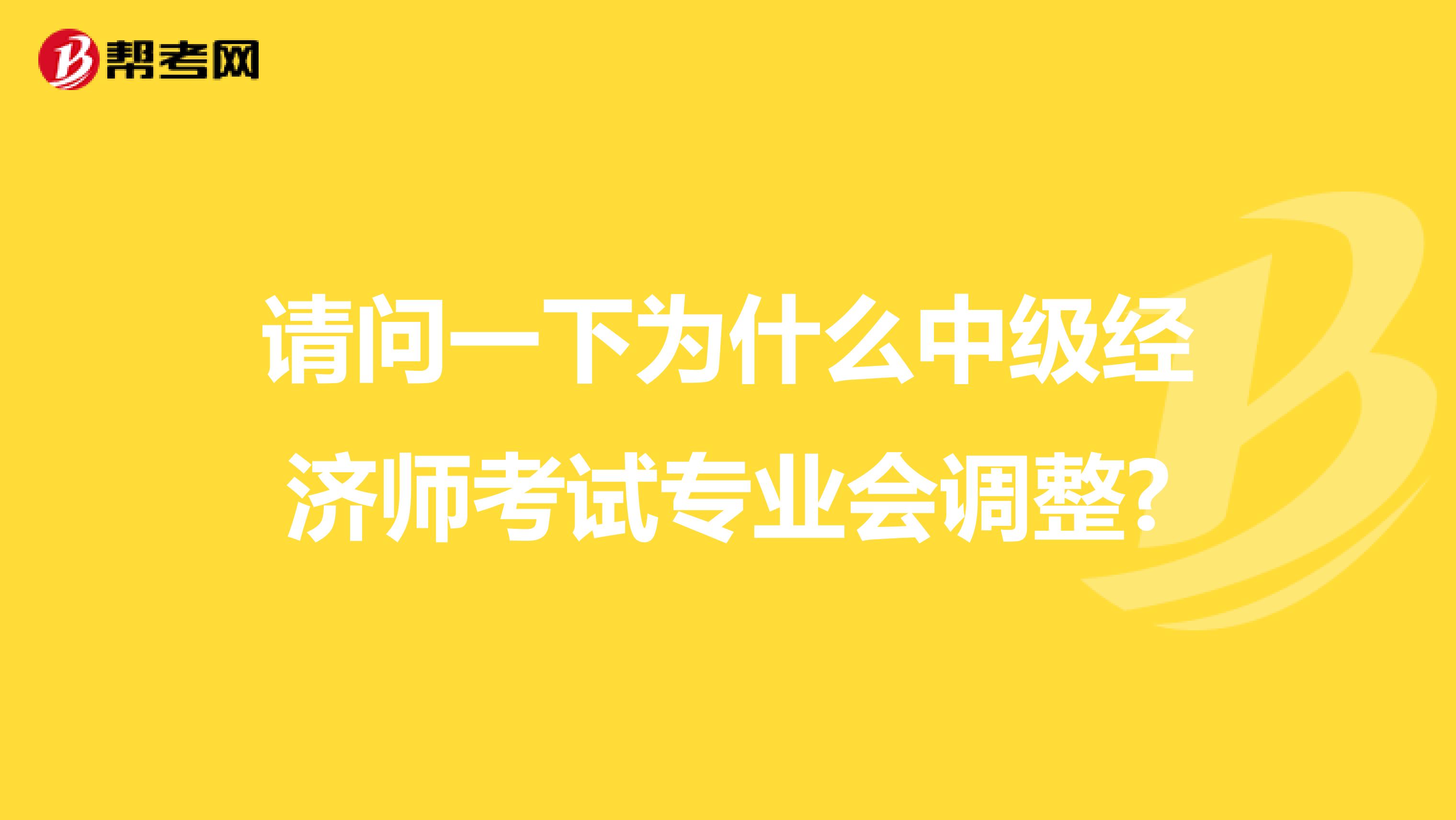 請(qǐng)問(wèn)一下為什么中級(jí)經(jīng)濟(jì)師考試專(zhuān)業(yè)會(huì)調(diào)整?