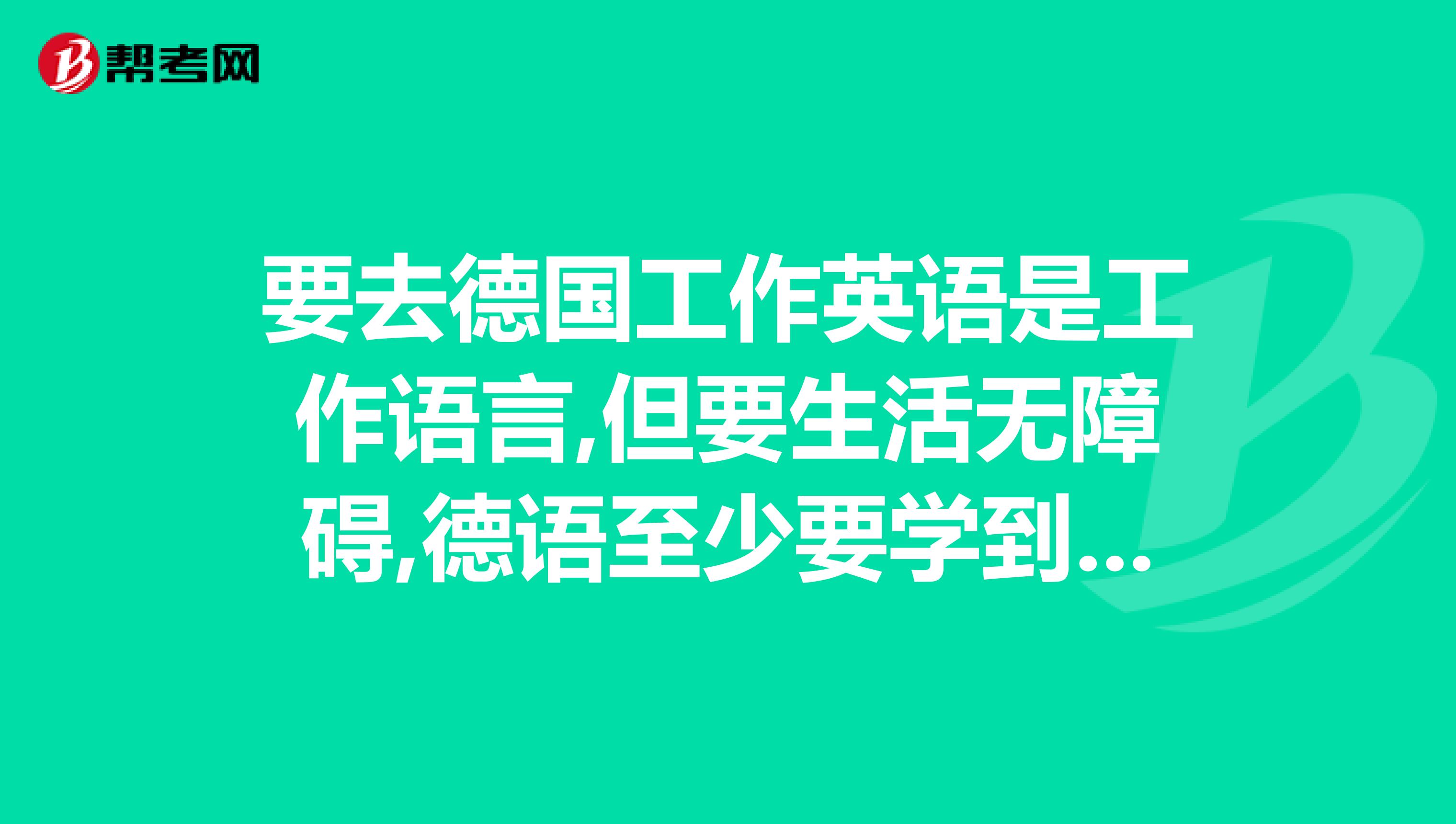 要去德国工作英语是工作语言,但要生活无障碍,德语至少要学到什么级别