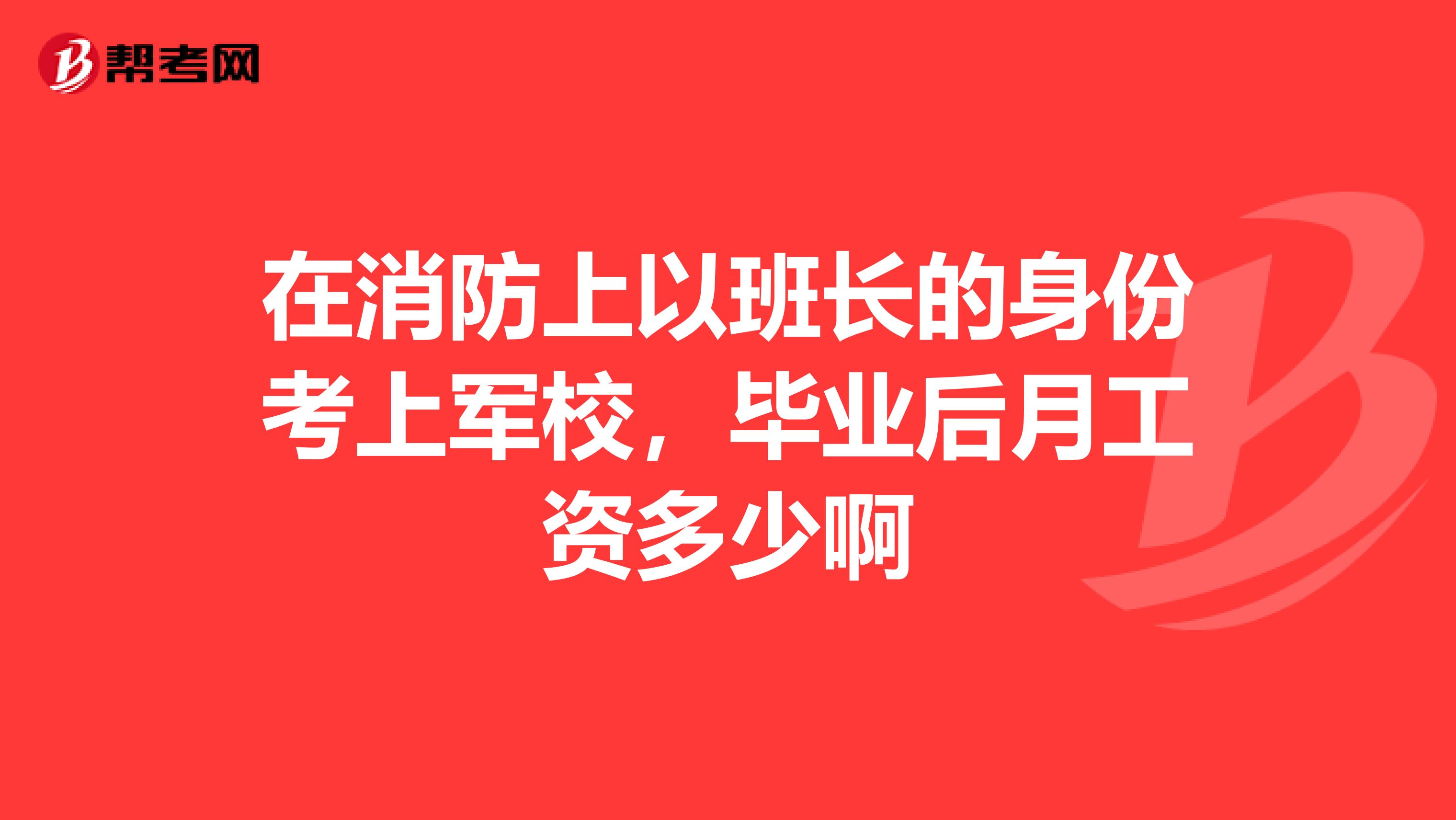 在消防上以班长的身份考上军校,毕业后月工资多少啊