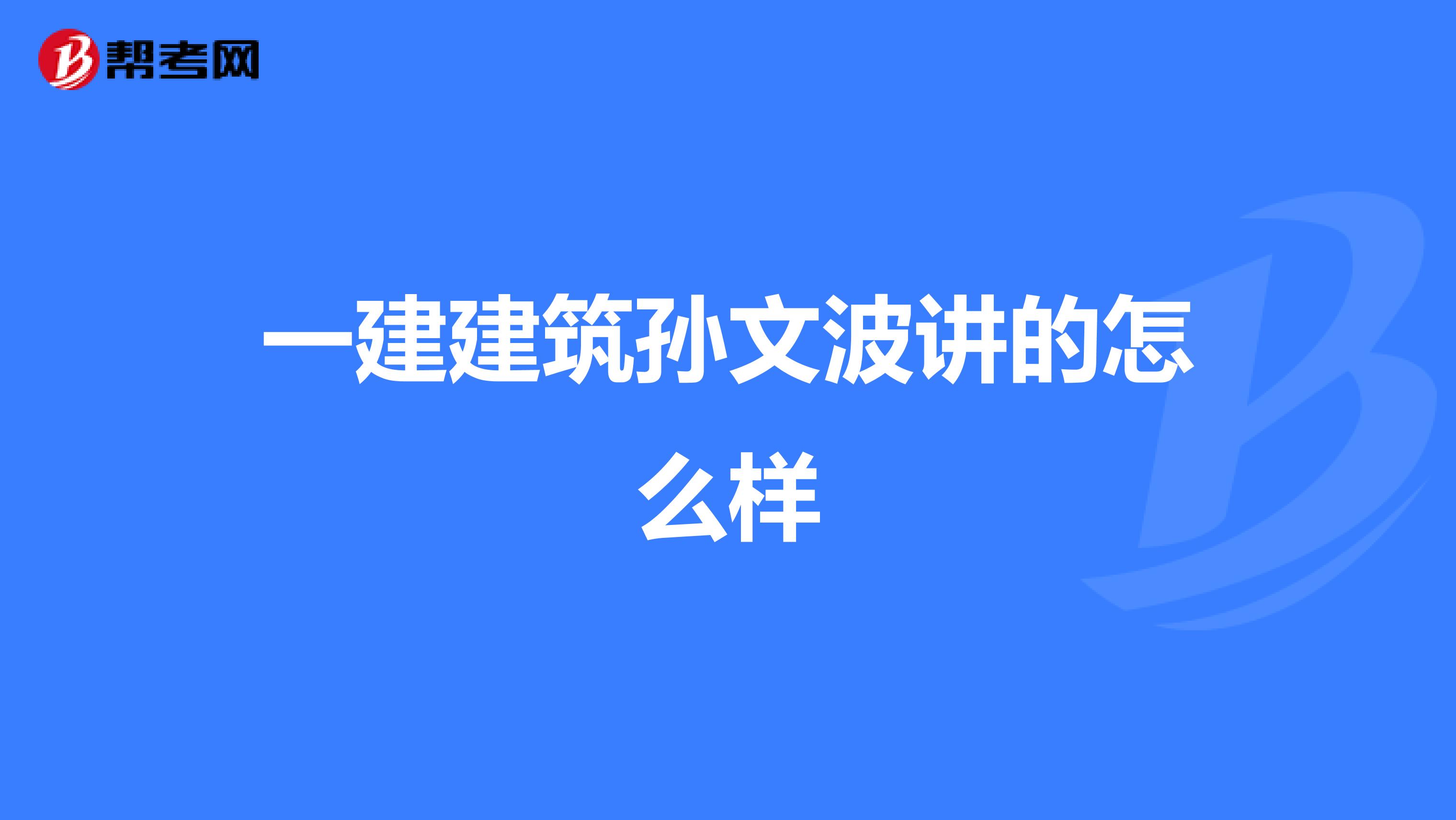 一建建筑孙文波讲的怎么样
