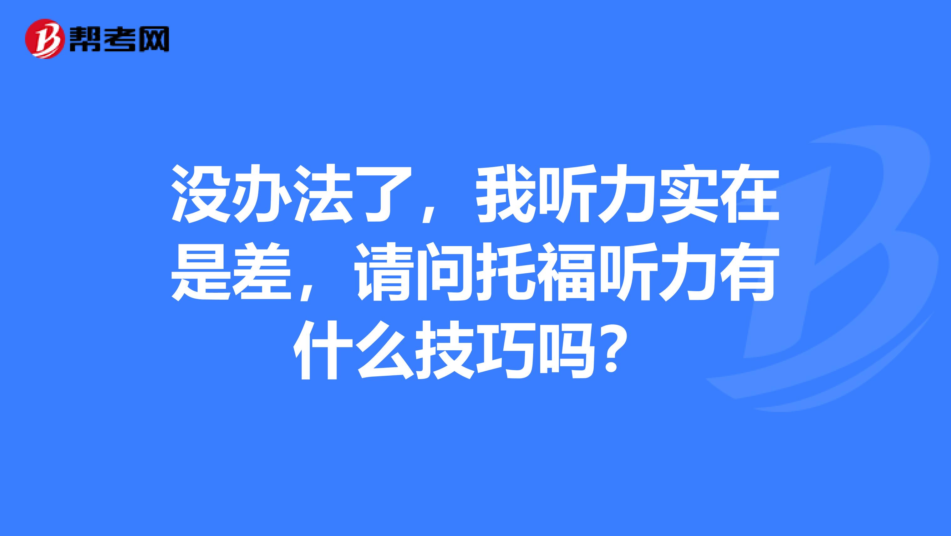 没办法了，我听力实在是差，请问托福听力有什么技巧吗？