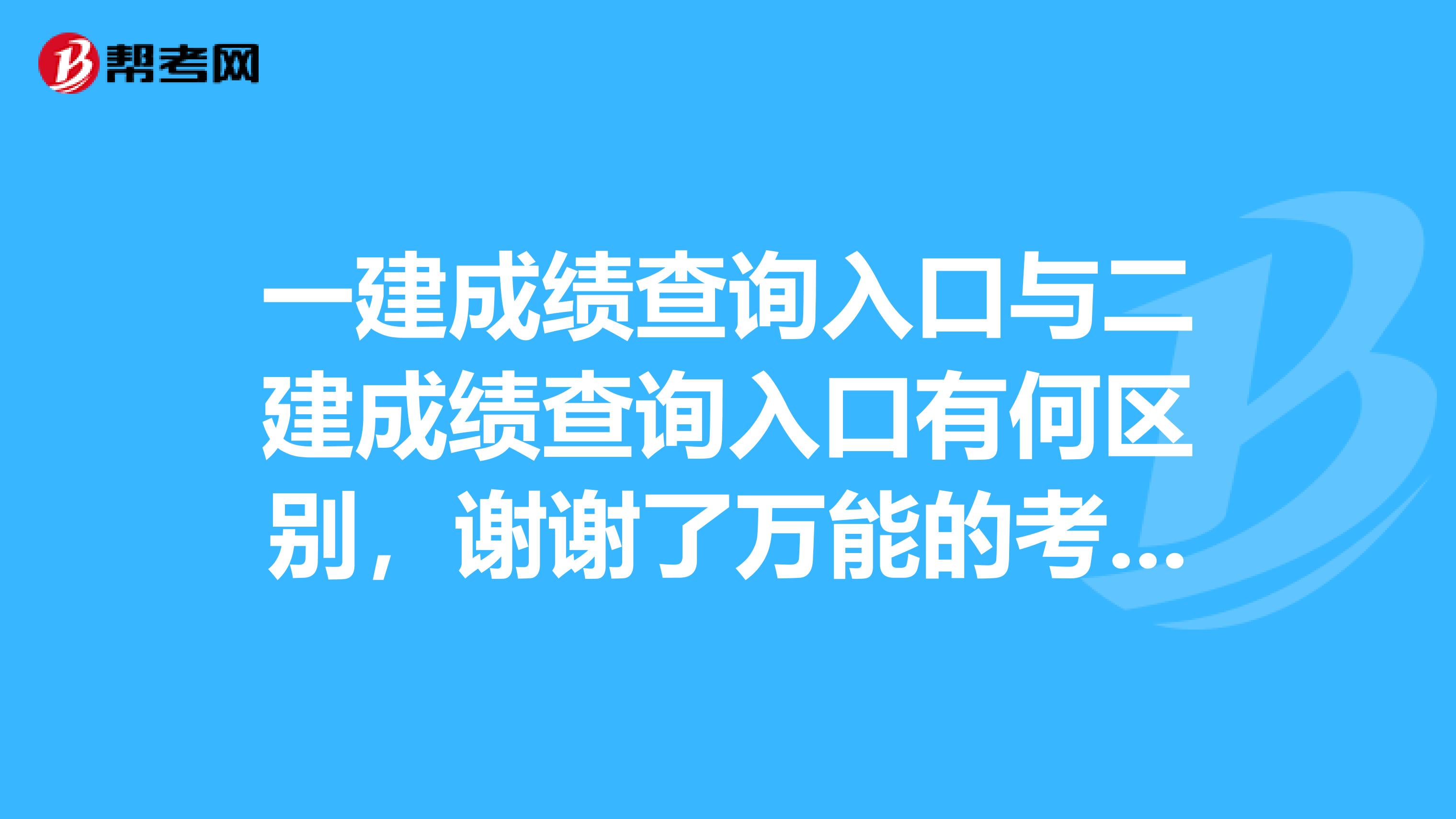 一建成績(jī)查詢?nèi)肟谂c二建成績(jī)查詢?nèi)肟谟泻螀^(qū)別，謝謝了萬能的考友們