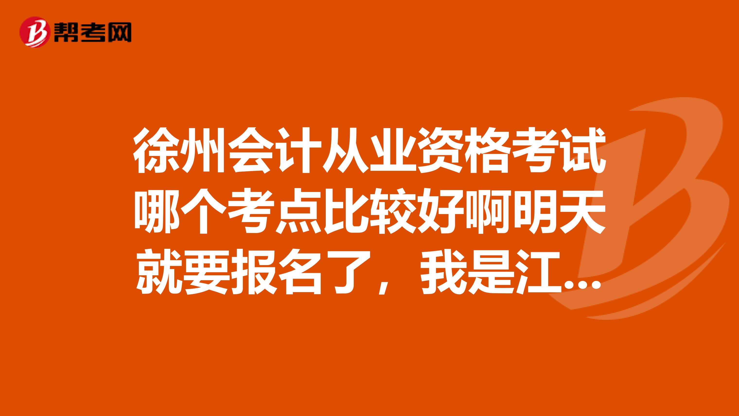 徐州会计从业资格考试哪个考点比较好啊明天就要报名了,我是江苏师范大学的。