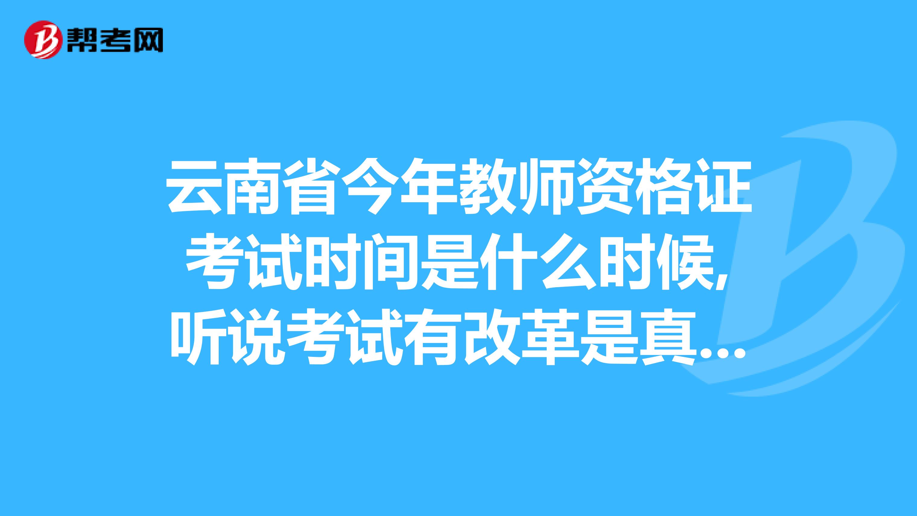 云南省今年教师资格证考试时间是什么时候,听说考试有改革是真的么