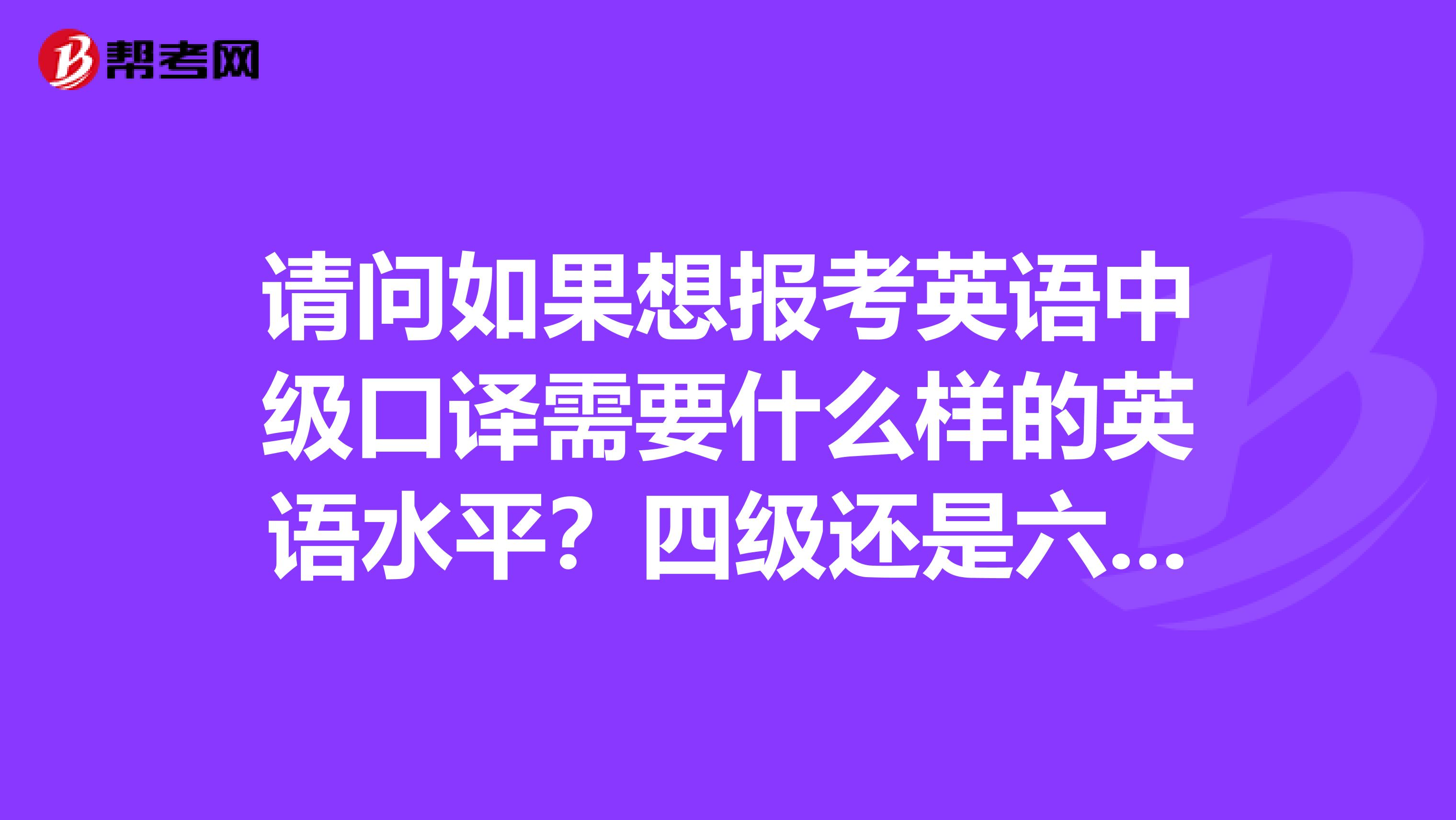 请问如果想报考英语中级口译需要什么样的英语水平?四级还是六级?