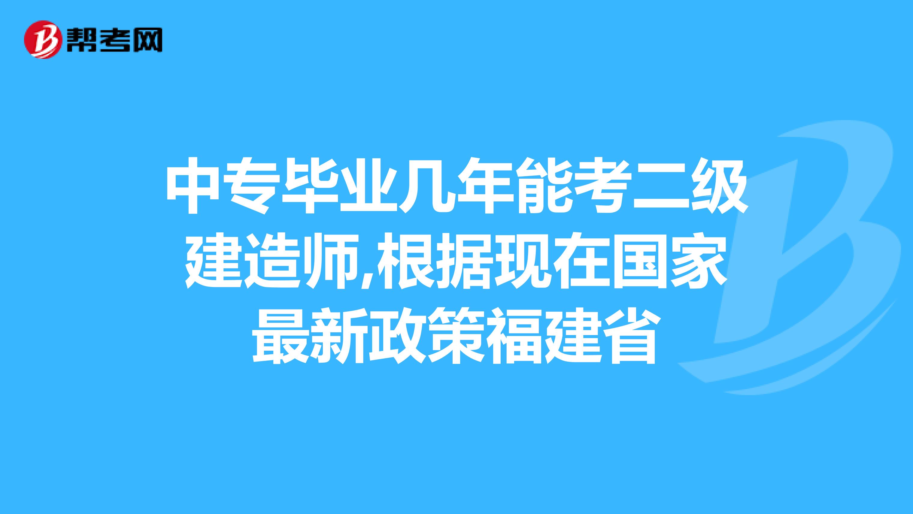 中专毕业几年能考二级建造师,根据现在国家最新政策福建省