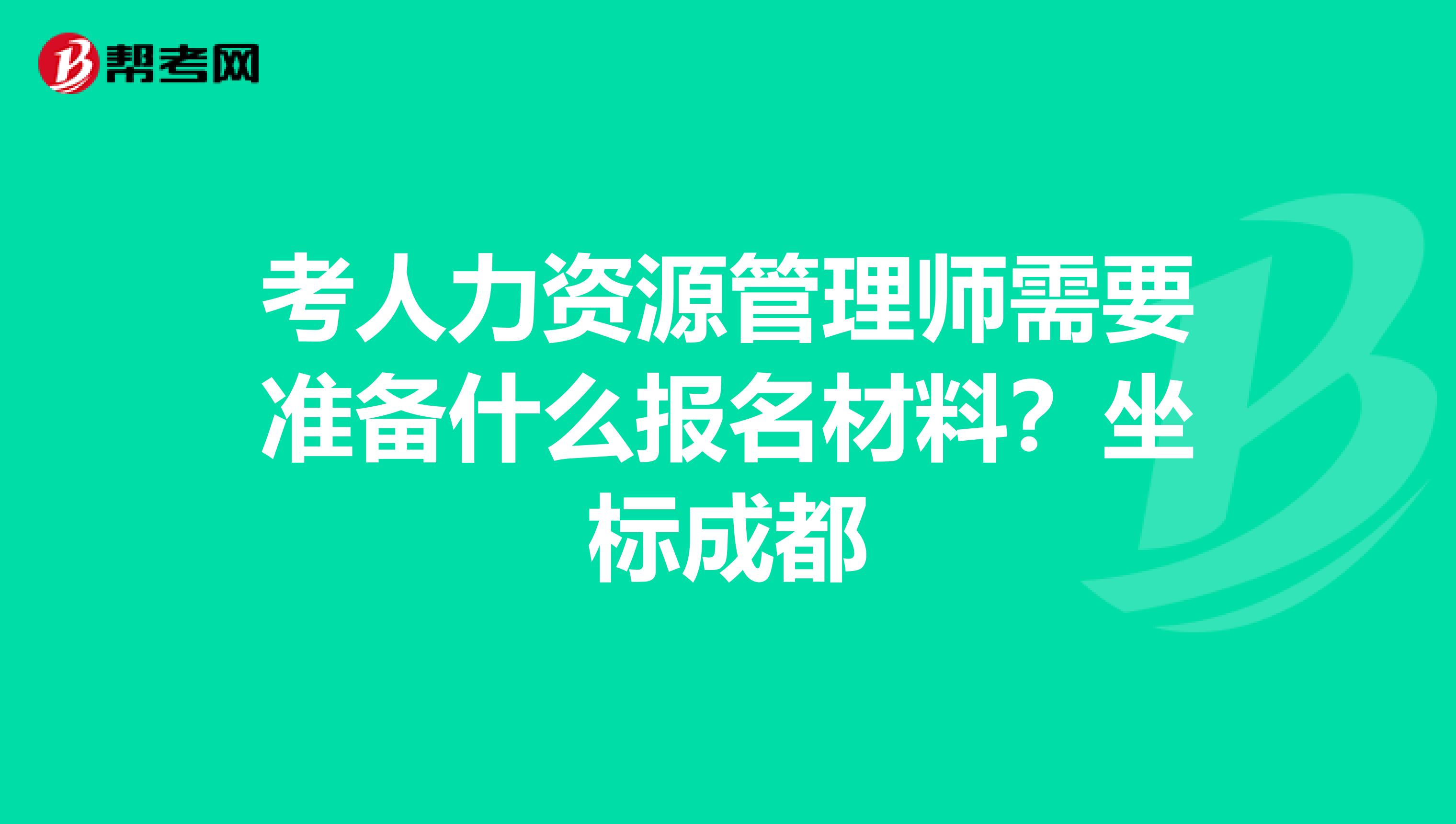 考人力资源管理师需要准备什么报名材料?坐标成都