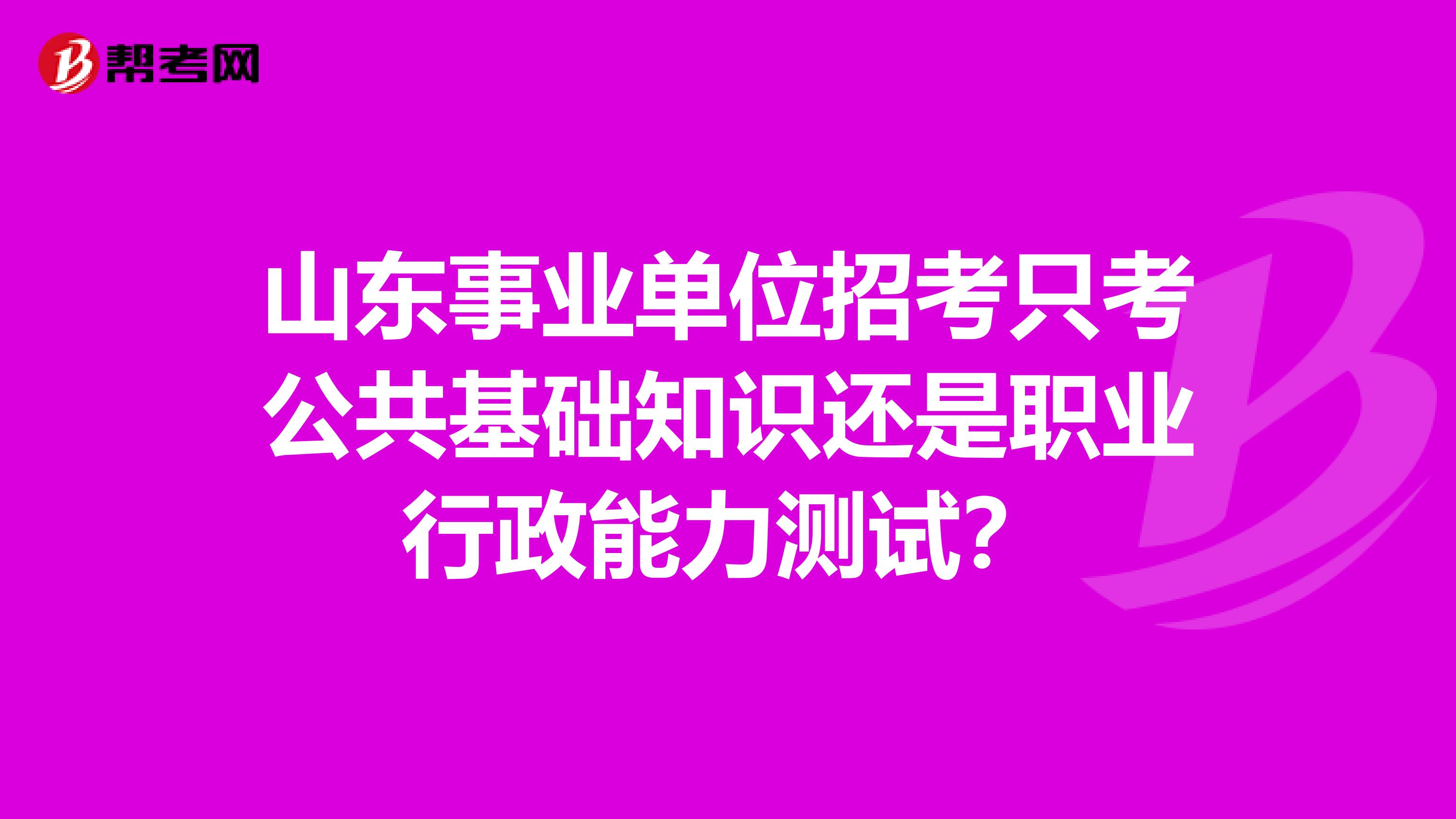 山东事业单位招考只考公共基础知识还是职业行政能力测试？