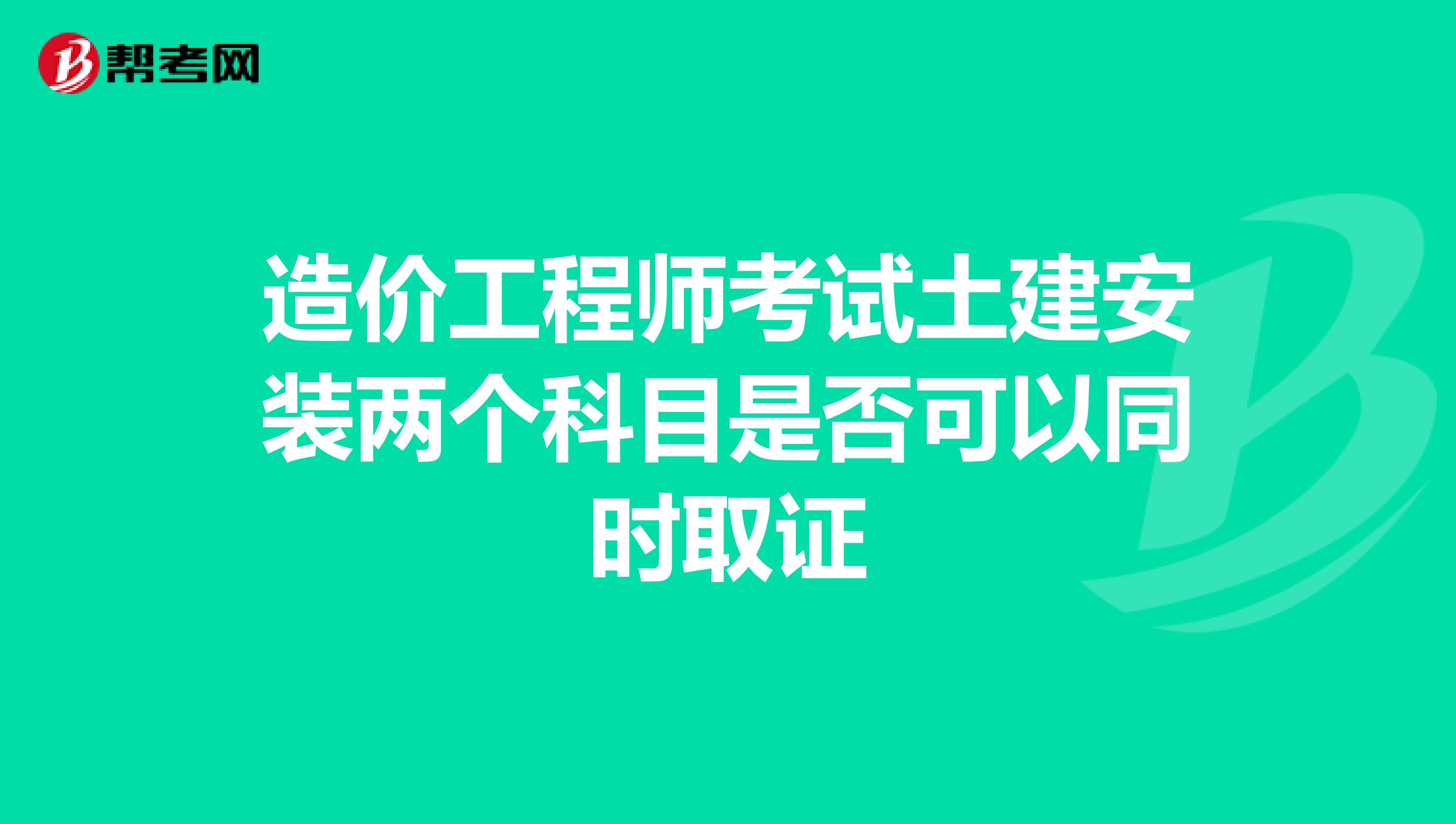 造价工程师考试土建安装两个科目是否可以同时取证