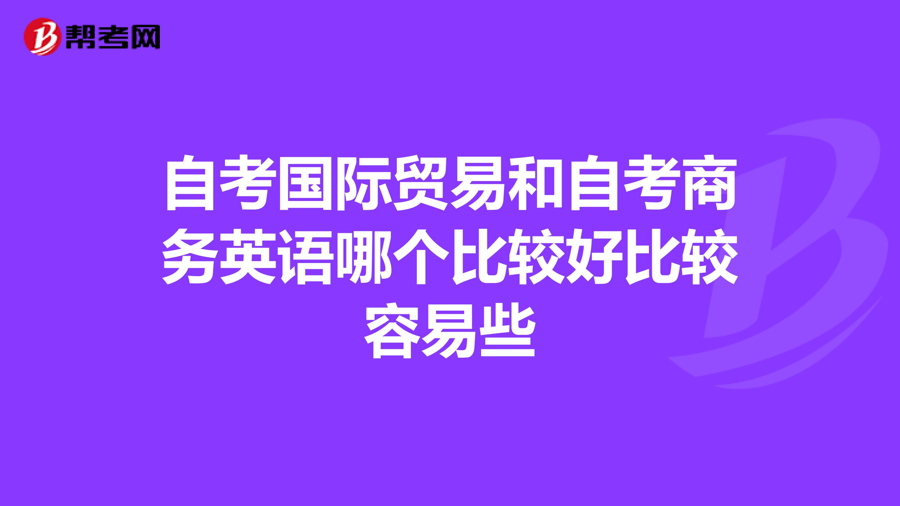自考国际贸易和自考商务英语哪个比较好比较容易些