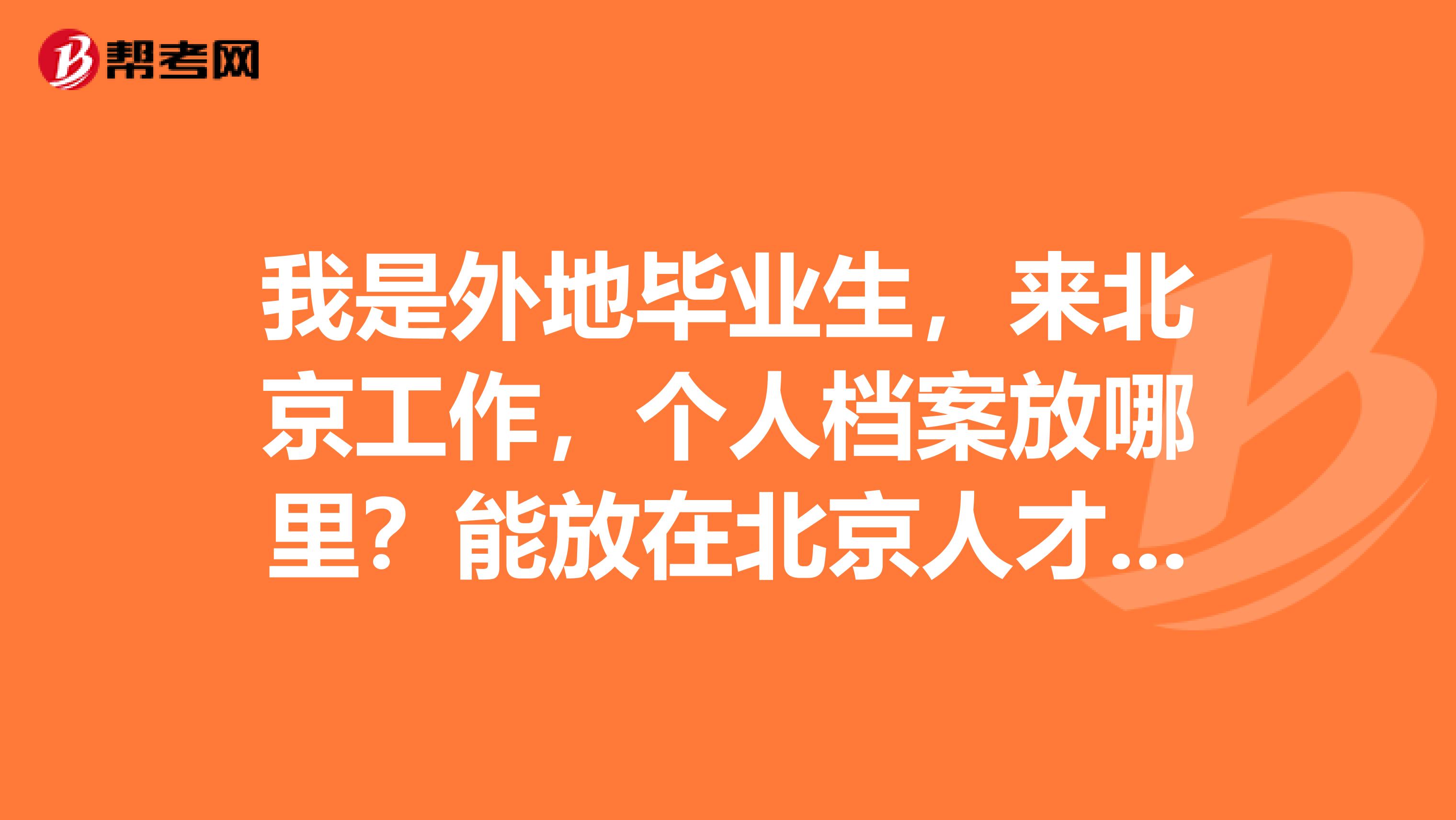 我是外地毕业生,来北京工作,个人档案放哪里?能放在北京人才中心或者什么地方吗?档案管理费大概是多少