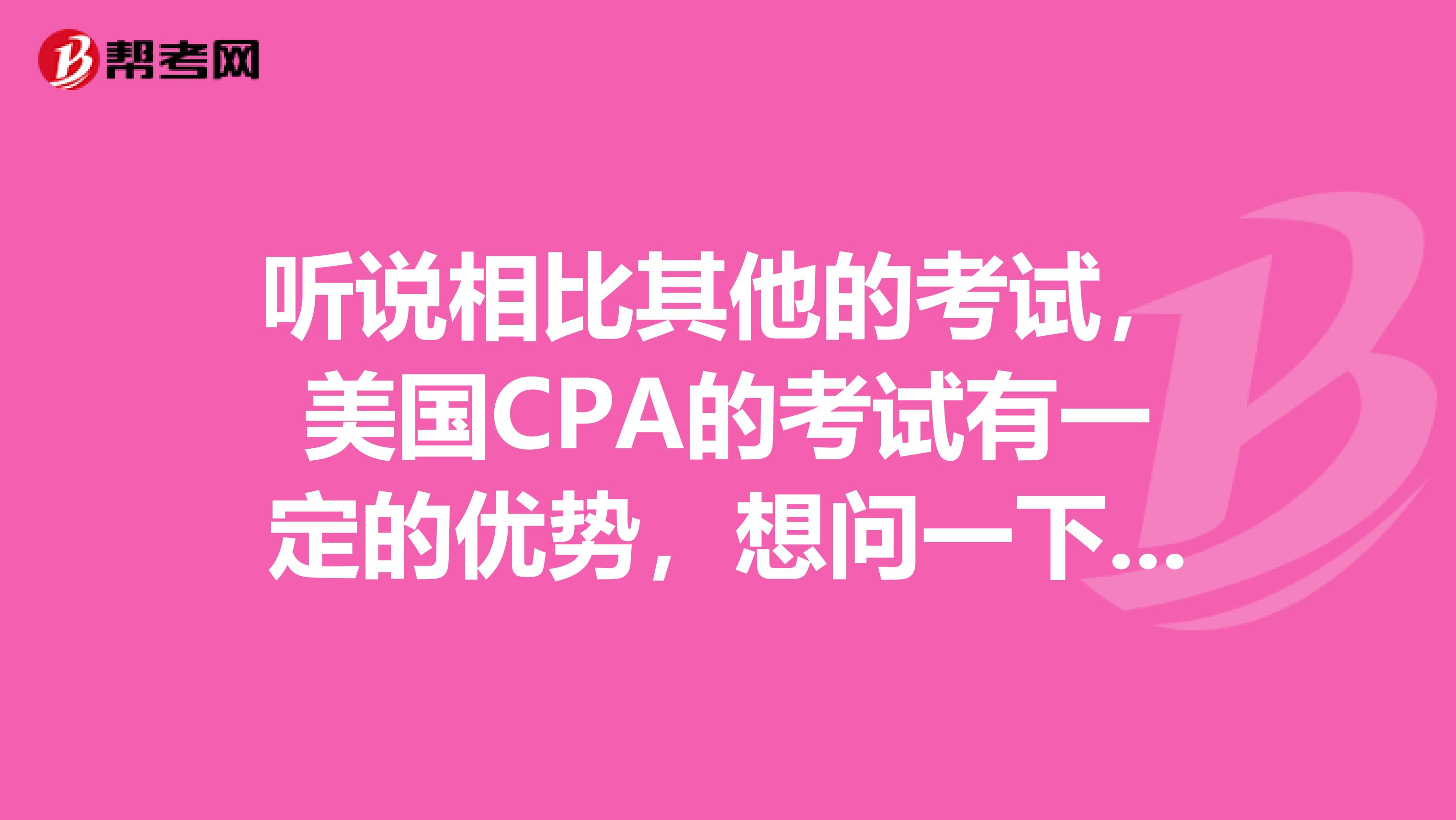 听说相比其他的考试，美国CPA的考试有一定的优势，想问一下，具体的有哪些优势呢？