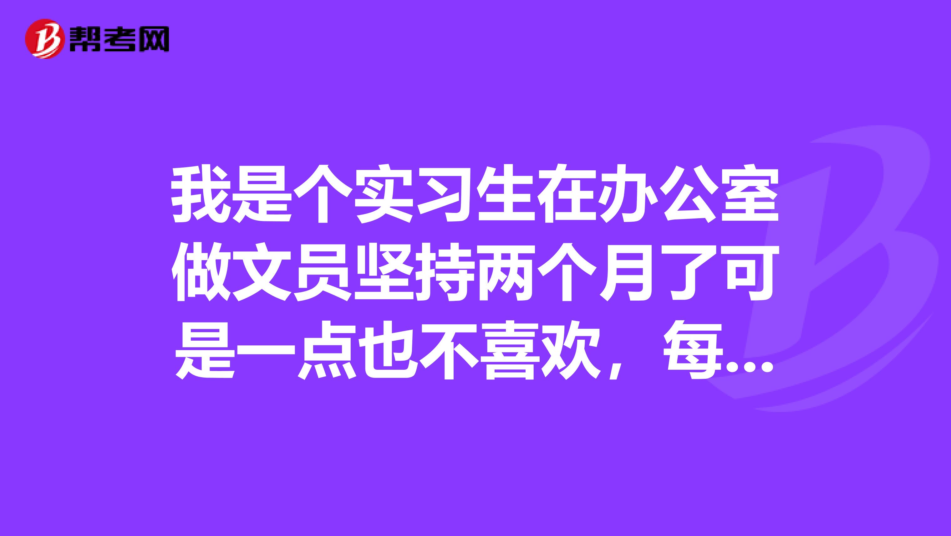 我是个实习生在办公室做文员坚持两个月了可是一点也不喜欢,每天都很紧张无聊。应该怎么办呐朋友们。。