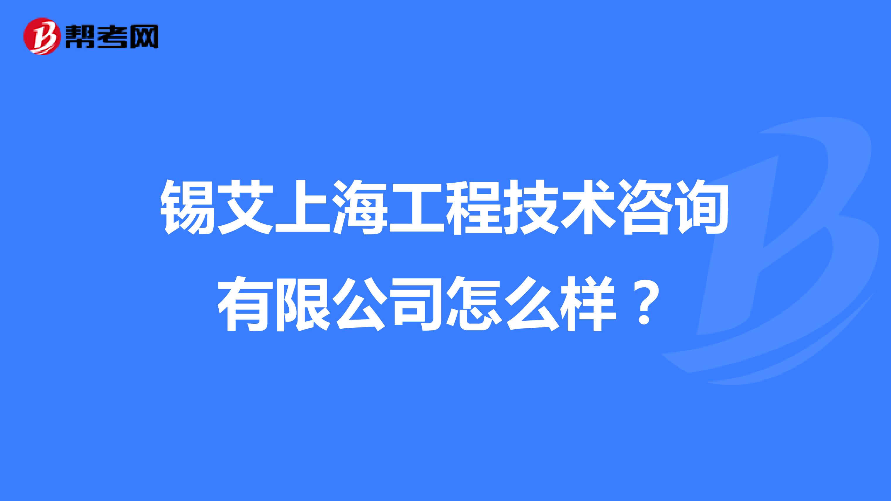 锡艾上海工程技术咨询有限公司怎么样?